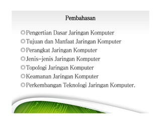 Pembahasan
◎Pengertian Dasar Jaringan Komputer
◎Tujuan dan Manfaat Jaringan Komputer
◎Perangkat Jaringan Komputer
◎Jenis-jenis Jaringan Komputer
◎Topologi Jaringan Komputer
◎Keamanan Jaringan Komputer
◎Perkembangan Teknologi Jaringan Komputer.

 