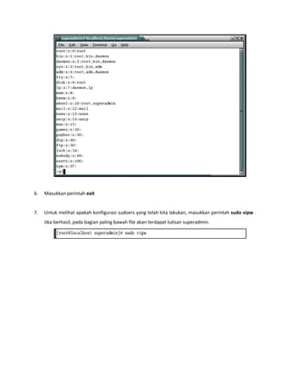 6. Masukkan perintah exit 
7. Untuk melihat apakah konfigurasi sudoers yang telah kita lakukan, masukkan perintah sudo vipw . Jika berhasil, pada bagian paling bawah file akan terdapat tulisan superadmin. 
 