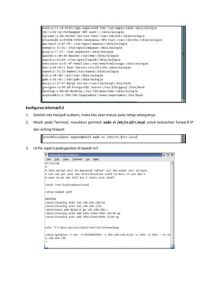 Konfigurasi Alternatif-2 
1. Setelah kita menjadi sudoers, maka kita akan masuk pada tahap selanjutnya. 
2. Masih pada Terminal, masukkan perintah sudo vi /etc/rc.d/rc.local untuk kebutuhan forward IP dan setting firewall. 
3. Isi file seperti pada gambar di bawah ini! 
 