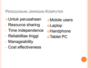 PENGGUNAAN JARINGAN KOMPUTER
Untuk perusahaan
• Resource sharing
• Time independence
• Reliabilitas tinggi
• Manageability
• Cost effectiveness
Mobile users
Laptop
Handphone
Tablet PC
 