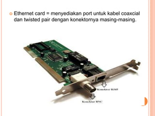  Ethernet card = menyediakan port untuk kabel coaxcial
dan twisted pair dengan konektornya masing-masing.
 