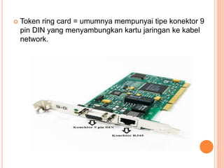  Token ring card = umumnya mempunyai tipe konektor 9
pin DIN yang menyambungkan kartu jaringan ke kabel
network.
 