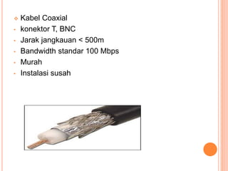  Kabel Coaxial
• konektor T, BNC
• Jarak jangkauan < 500m
• Bandwidth standar 100 Mbps
• Murah
• Instalasi susah
 
