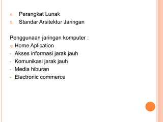 4. Perangkat Lunak
5. Standar Arsitektur Jaringan
Penggunaan jaringan komputer :
 Home Aplication
• Akses informasi jarak jauh
• Komunikasi jarak jauh
• Media hiburan
• Electronic commerce
 
