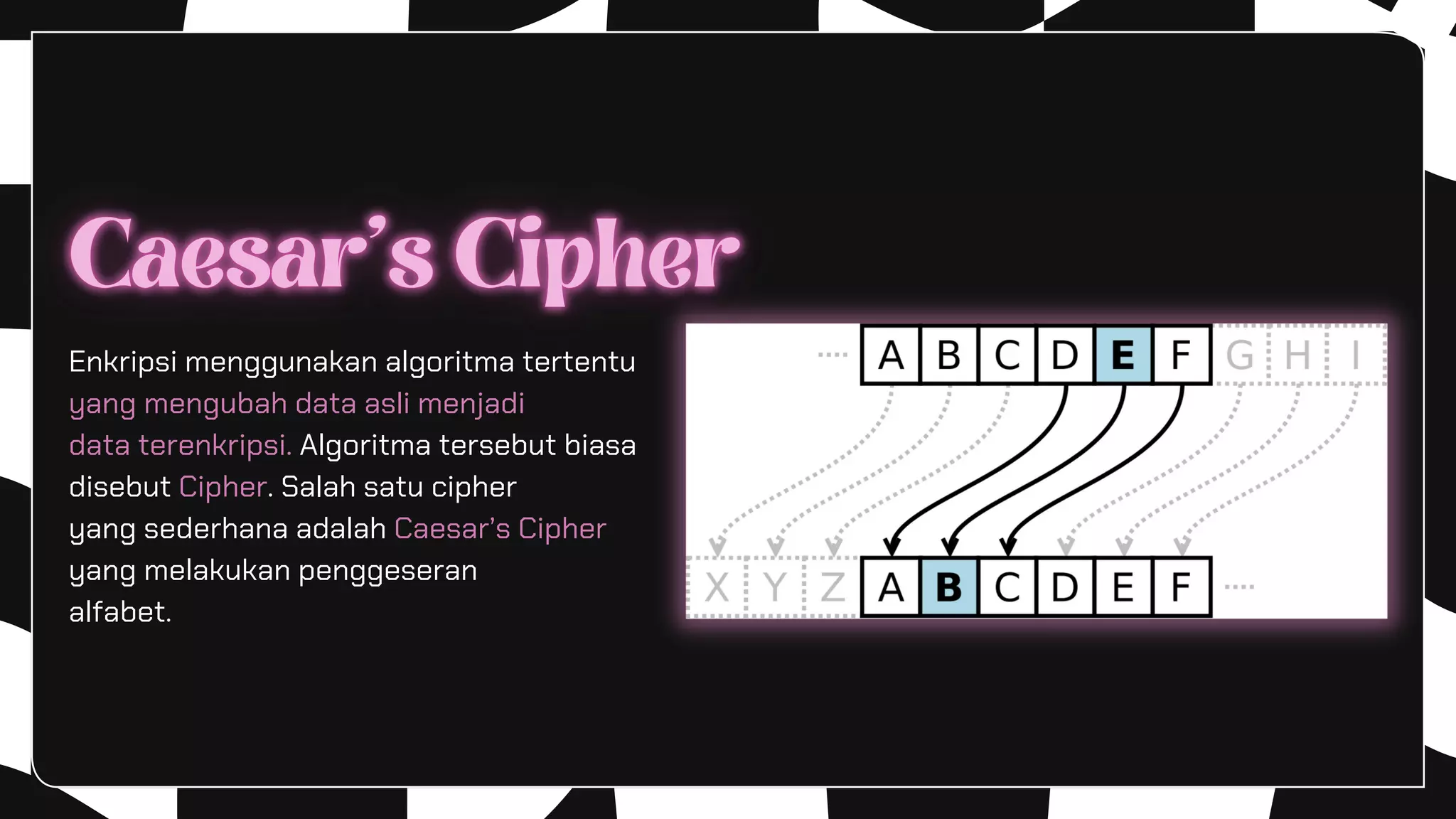Enkripsi menggunakan algoritma tertentu
yang mengubah data asli menjadi
data terenkripsi. Algoritma tersebut biasa
disebut Cipher. Salah satu cipher
yang sederhana adalah Caesar’s Cipher
yang melakukan penggeseran
alfabet.
 