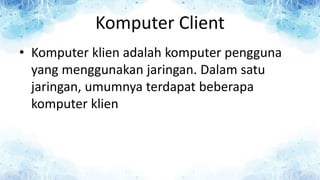 Komputer Client
• Komputer klien adalah komputer pengguna
yang menggunakan jaringan. Dalam satu
jaringan, umumnya terdapat beberapa
komputer klien
 