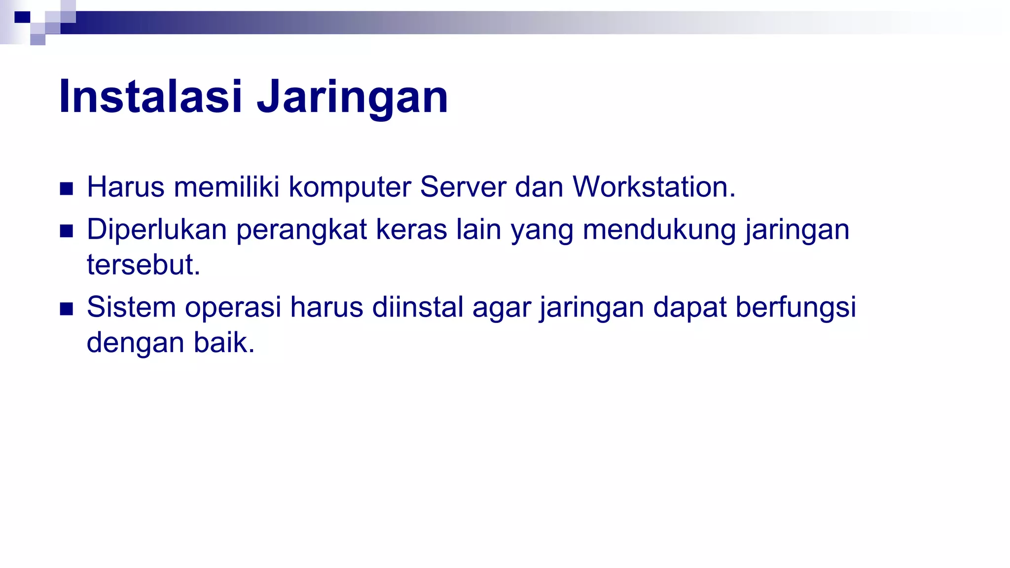 Instalasi Jaringan
 Harus memiliki komputer Server dan Workstation.
 Diperlukan perangkat keras lain yang mendukung jaringan
tersebut.
 Sistem operasi harus diinstal agar jaringan dapat berfungsi
dengan baik.
 