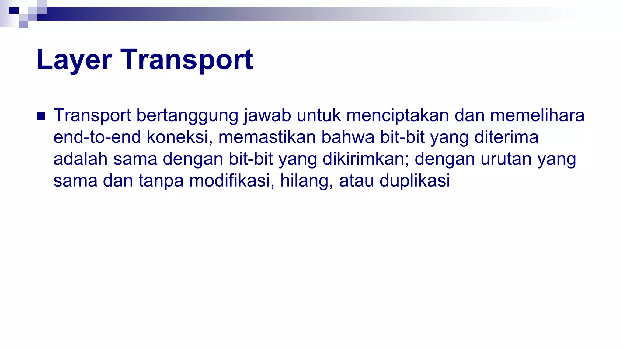  Transport bertanggung jawab untuk menciptakan dan memelihara
end-to-end koneksi, memastikan bahwa bit-bit yang diterima
adalah sama dengan bit-bit yang dikirimkan; dengan urutan yang
sama dan tanpa modifikasi, hilang, atau duplikasi
Layer Transport
 