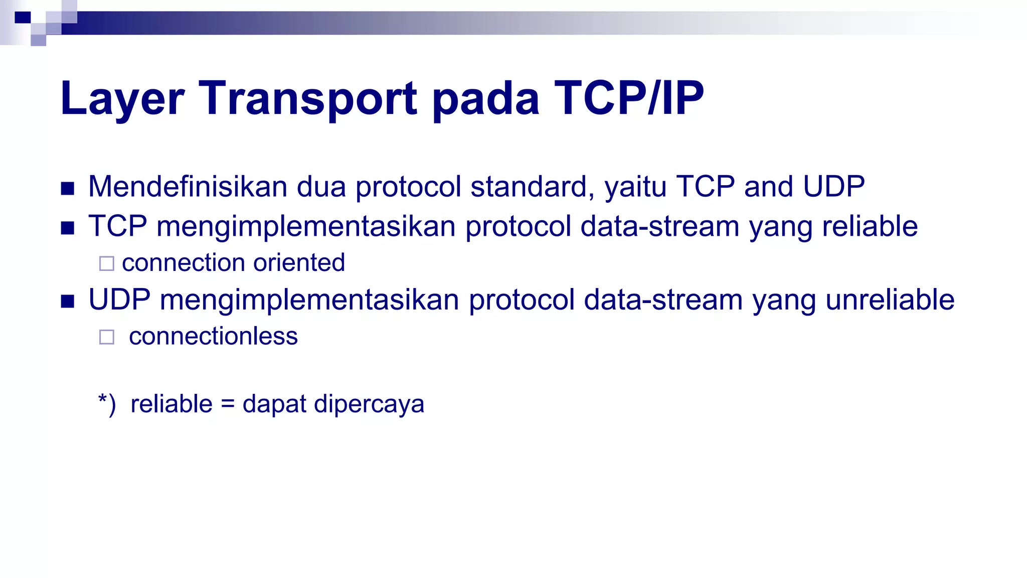 Layer Transport pada TCP/IP
 Mendefinisikan dua protocol standard, yaitu TCP and UDP
 TCP mengimplementasikan protocol data-stream yang reliable
 connection oriented
 UDP mengimplementasikan protocol data-stream yang unreliable
 connectionless
*) reliable = dapat dipercaya
 
