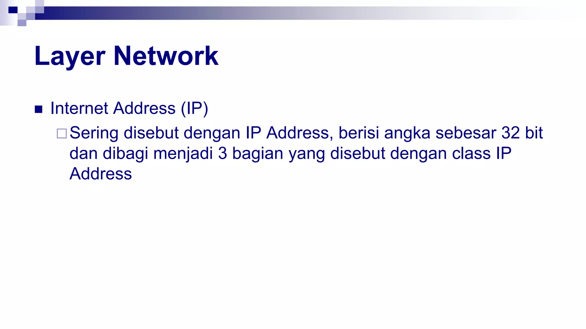  Internet Address (IP)
Sering disebut dengan IP Address, berisi angka sebesar 32 bit
dan dibagi menjadi 3 bagian yang disebut dengan class IP
Address
Layer Network
 