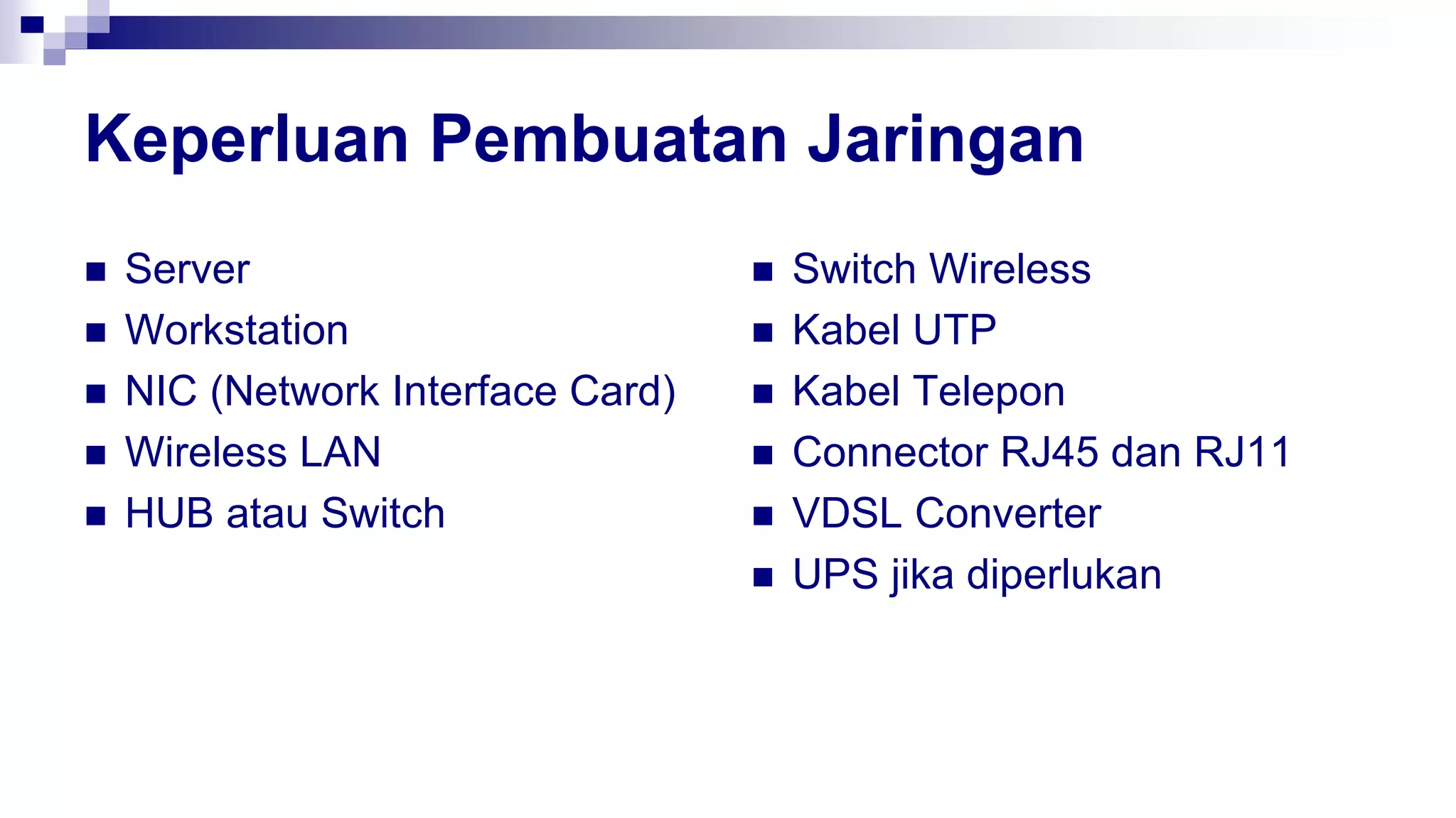 Keperluan Pembuatan Jaringan
 Server
 Workstation
 NIC (Network Interface Card)
 Wireless LAN
 HUB atau Switch
 Switch Wireless
 Kabel UTP
 Kabel Telepon
 Connector RJ45 dan RJ11
 VDSL Converter
 UPS jika diperlukan
 