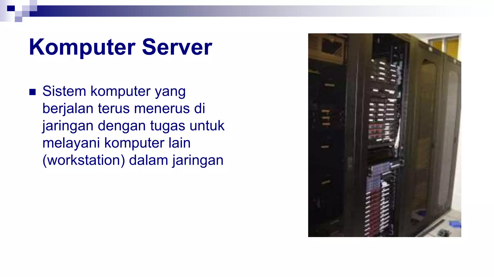 Komputer Server
 Sistem komputer yang
berjalan terus menerus di
jaringan dengan tugas untuk
melayani komputer lain
(workstation) dalam jaringan
 