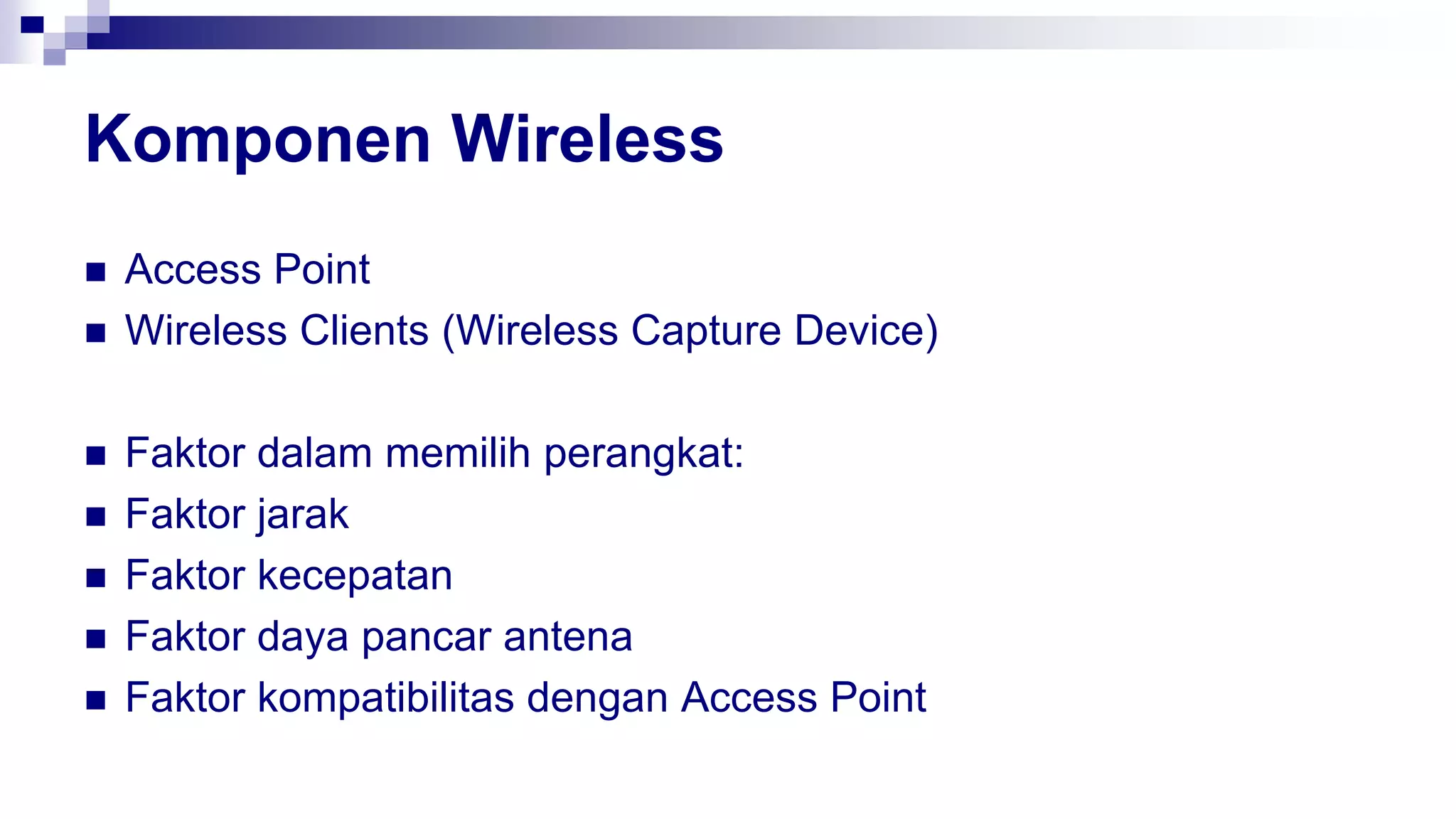 Komponen Wireless
 Access Point
 Wireless Clients (Wireless Capture Device)
 Faktor dalam memilih perangkat:
 Faktor jarak
 Faktor kecepatan
 Faktor daya pancar antena
 Faktor kompatibilitas dengan Access Point
 