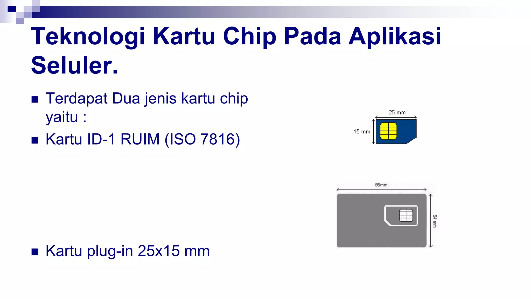 Teknologi Kartu Chip Pada Aplikasi
Seluler.
 Terdapat Dua jenis kartu chip
yaitu :
 Kartu ID-1 RUIM (ISO 7816)
 Kartu plug-in 25x15 mm
 