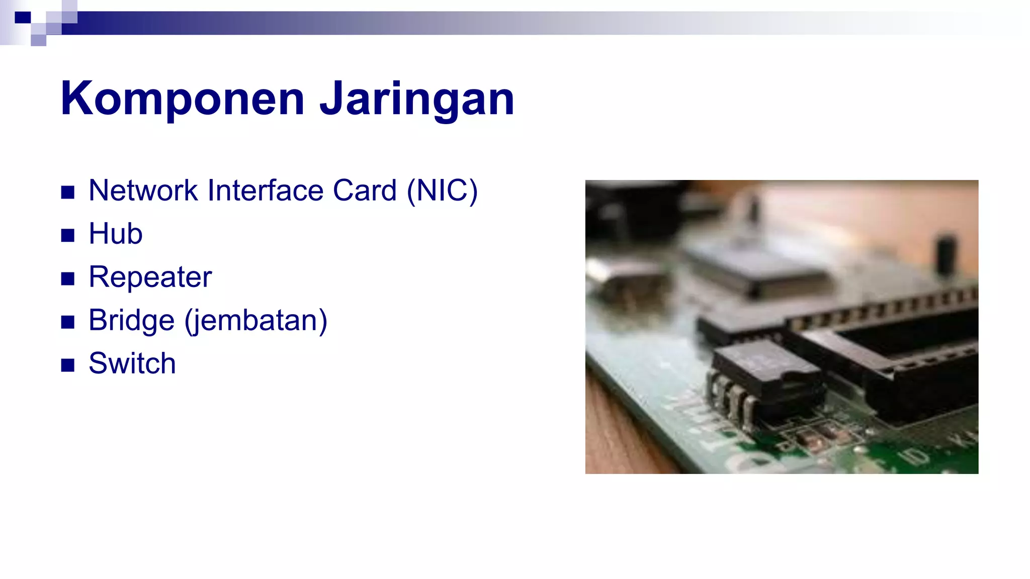Komponen Jaringan
 Network Interface Card (NIC)
 Hub
 Repeater
 Bridge (jembatan)
 Switch
 