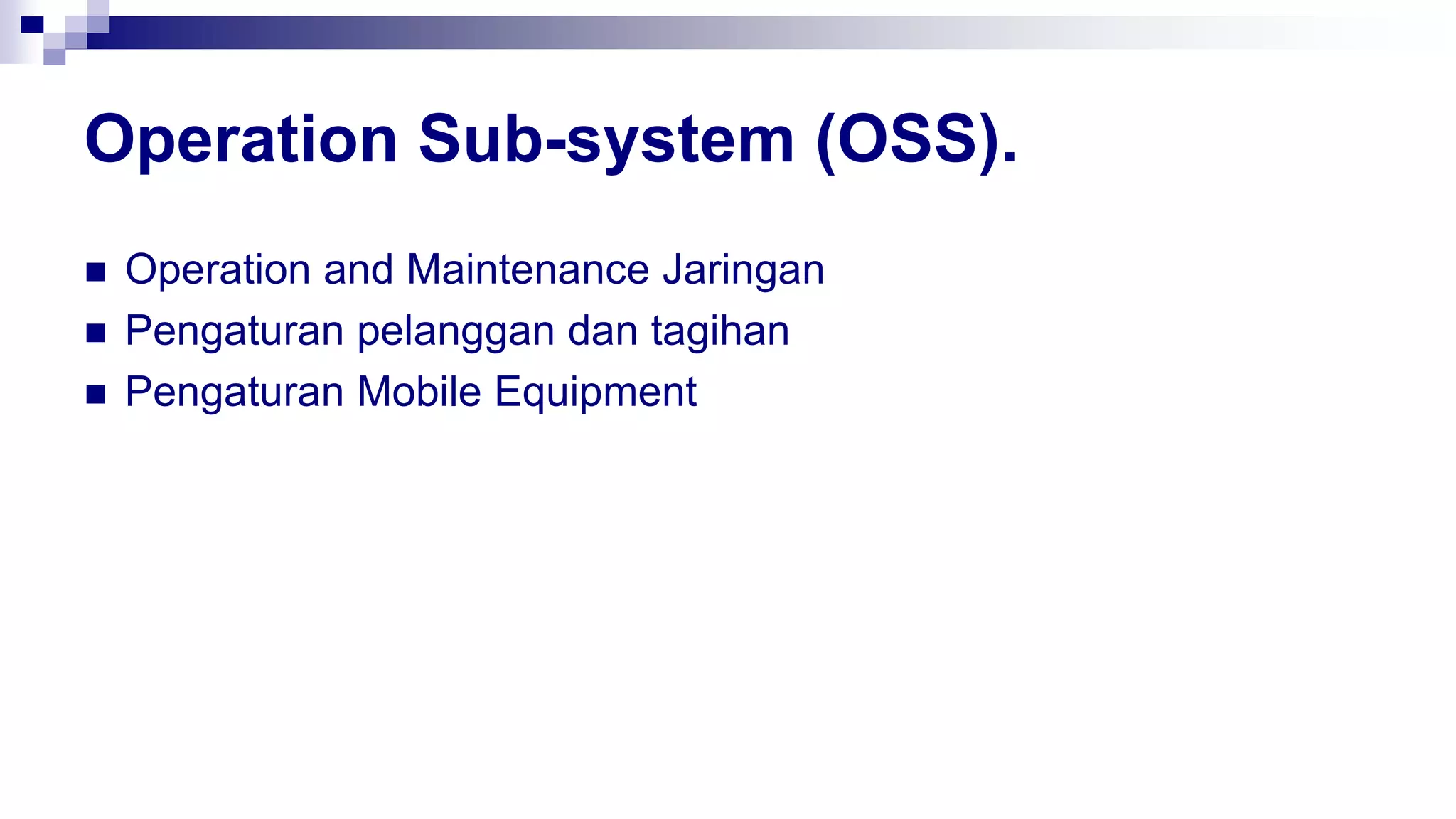 Operation Sub-system (OSS).
 Operation and Maintenance Jaringan
 Pengaturan pelanggan dan tagihan
 Pengaturan Mobile Equipment
 