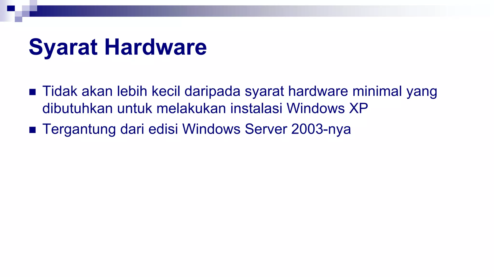 Syarat Hardware
 Tidak akan lebih kecil daripada syarat hardware minimal yang
dibutuhkan untuk melakukan instalasi Windows XP
 Tergantung dari edisi Windows Server 2003-nya
 