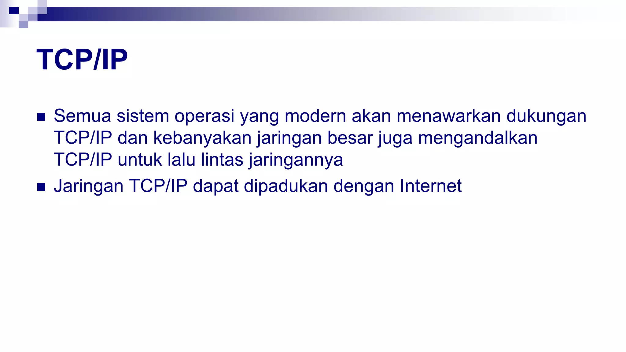 TCP/IP
 Semua sistem operasi yang modern akan menawarkan dukungan
TCP/IP dan kebanyakan jaringan besar juga mengandalkan
TCP/IP untuk lalu lintas jaringannya
 Jaringan TCP/IP dapat dipadukan dengan Internet
 