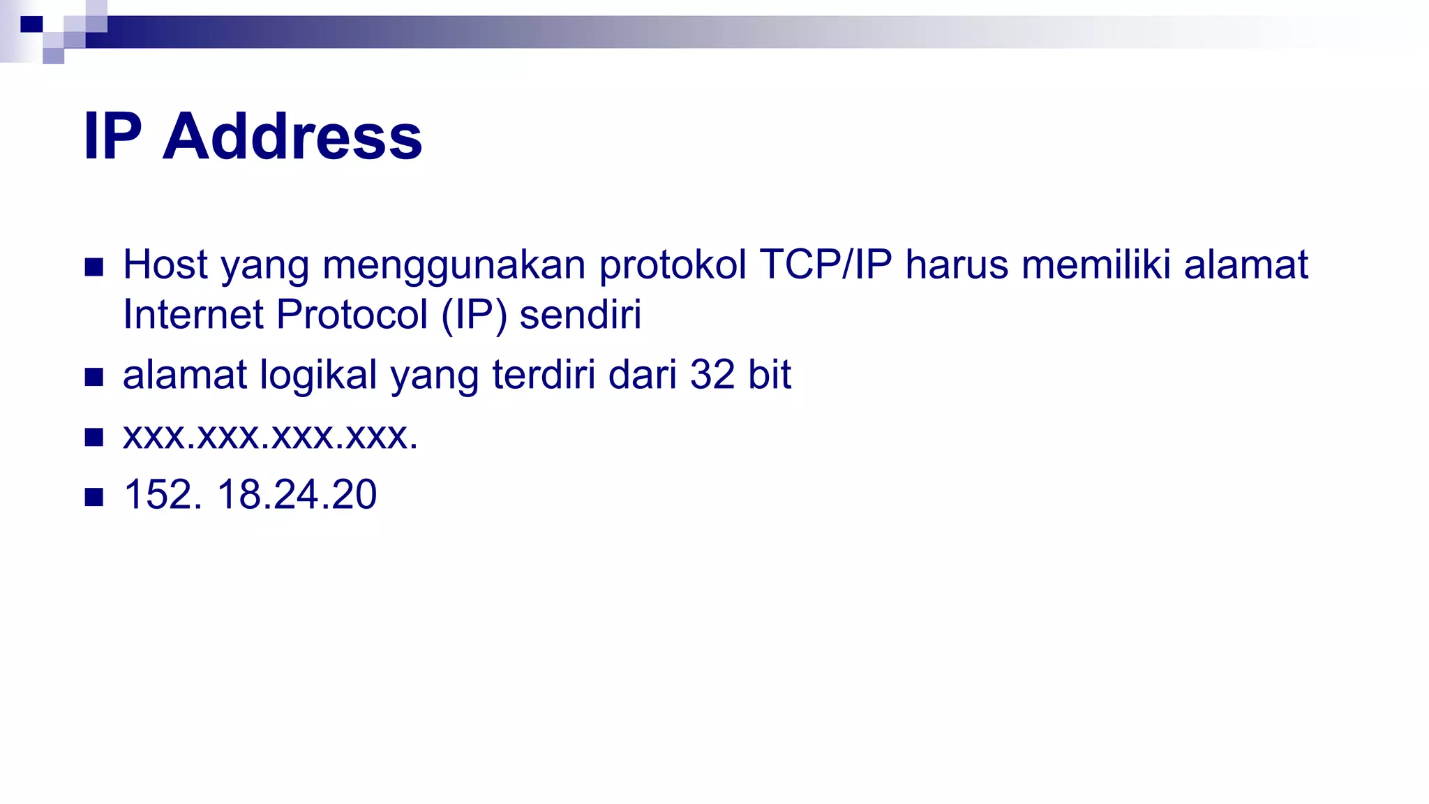 IP Address
 Host yang menggunakan protokol TCP/IP harus memiliki alamat
Internet Protocol (IP) sendiri
 alamat logikal yang terdiri dari 32 bit
 xxx.xxx.xxx.xxx.
 152. 18.24.20
 