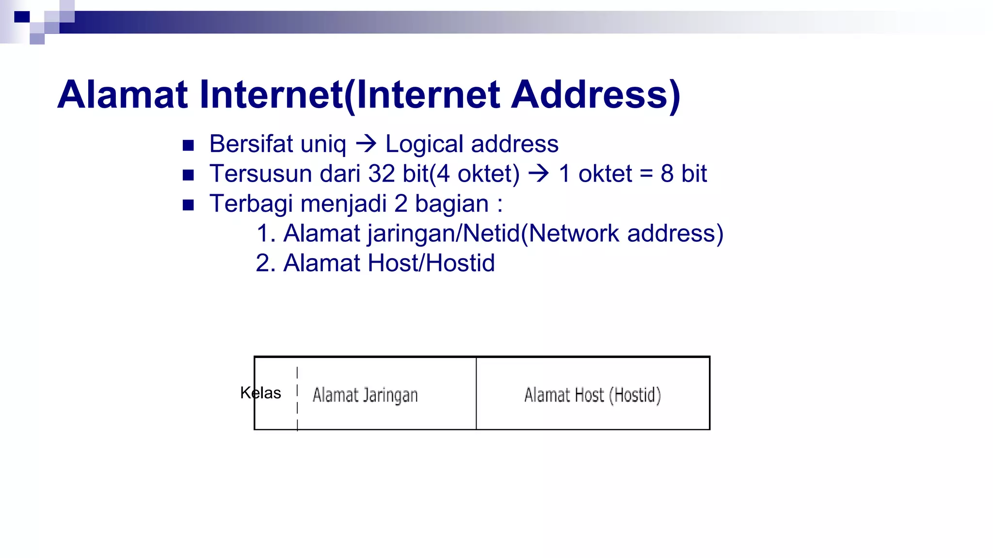 Alamat Internet(Internet Address)
 Bersifat uniq  Logical address
 Tersusun dari 32 bit(4 oktet)  1 oktet = 8 bit
 Terbagi menjadi 2 bagian :
1. Alamat jaringan/Netid(Network address)
2. Alamat Host/Hostid
Kelas
 