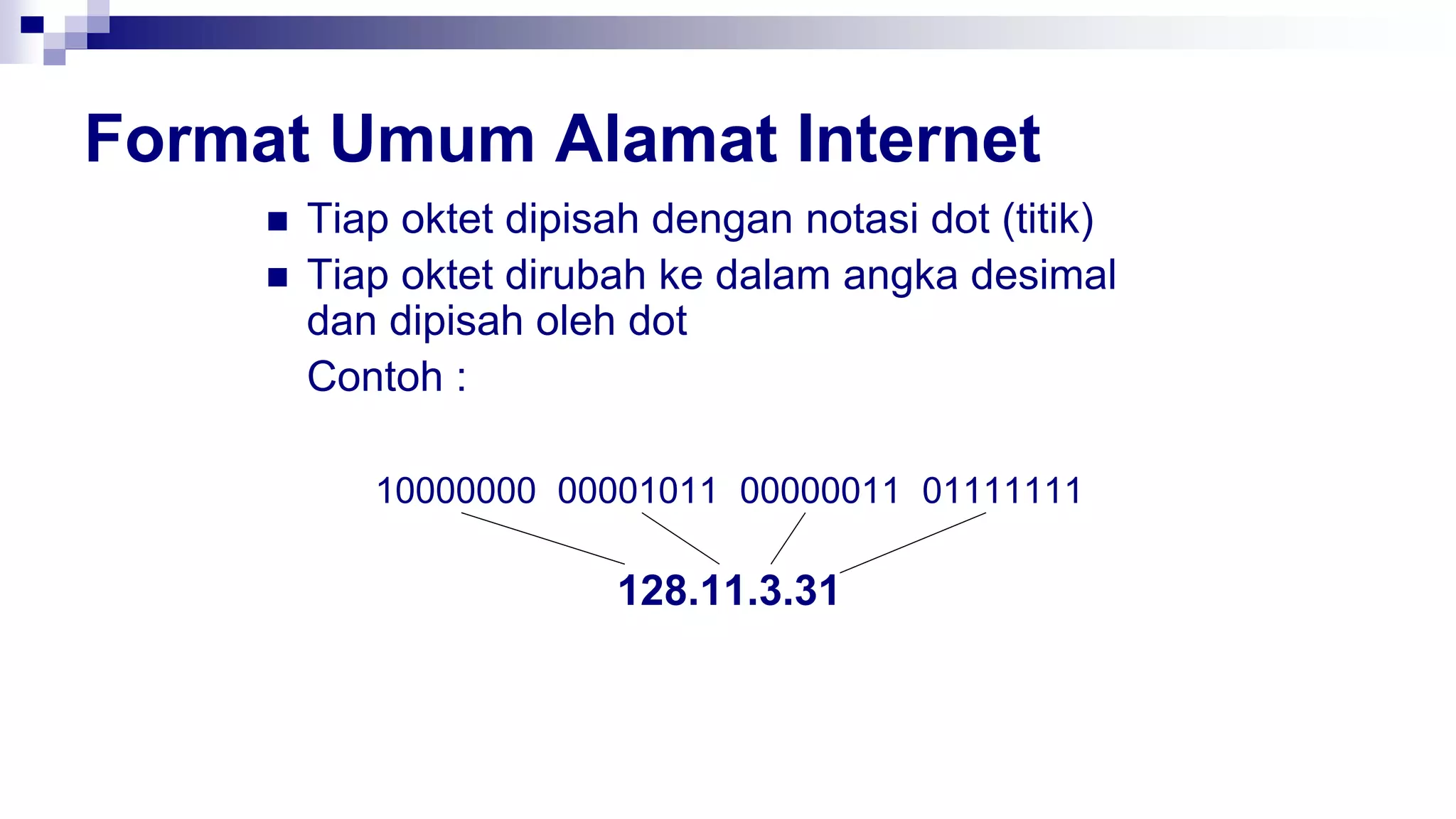 Format Umum Alamat Internet
 Tiap oktet dipisah dengan notasi dot (titik)
 Tiap oktet dirubah ke dalam angka desimal
dan dipisah oleh dot
Contoh :
10000000 00001011 00000011 01111111
128.11.3.31
 