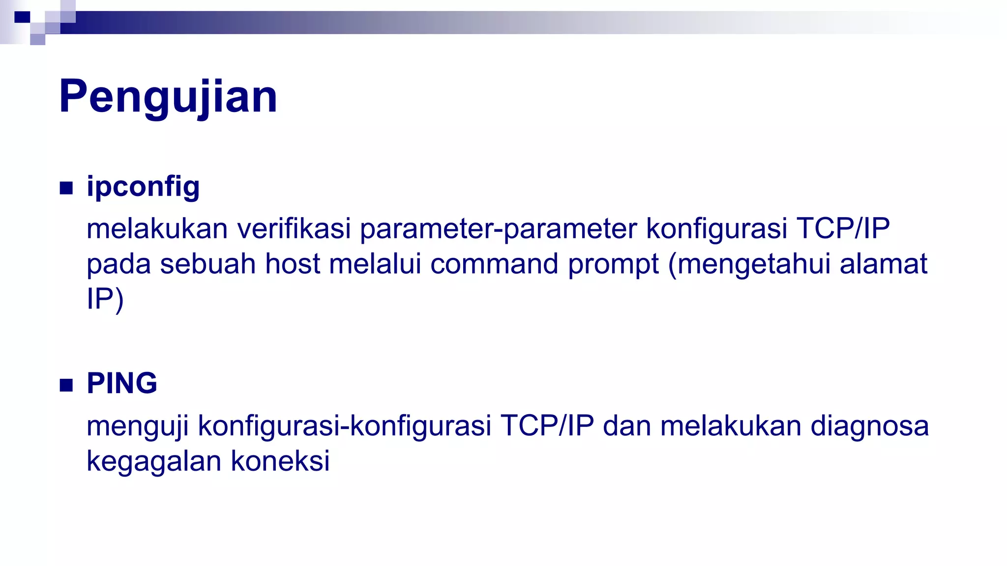 Pengujian
 ipconfig
melakukan verifikasi parameter-parameter konfigurasi TCP/IP
pada sebuah host melalui command prompt (mengetahui alamat
IP)
 PING
menguji konfigurasi-konfigurasi TCP/IP dan melakukan diagnosa
kegagalan koneksi
 