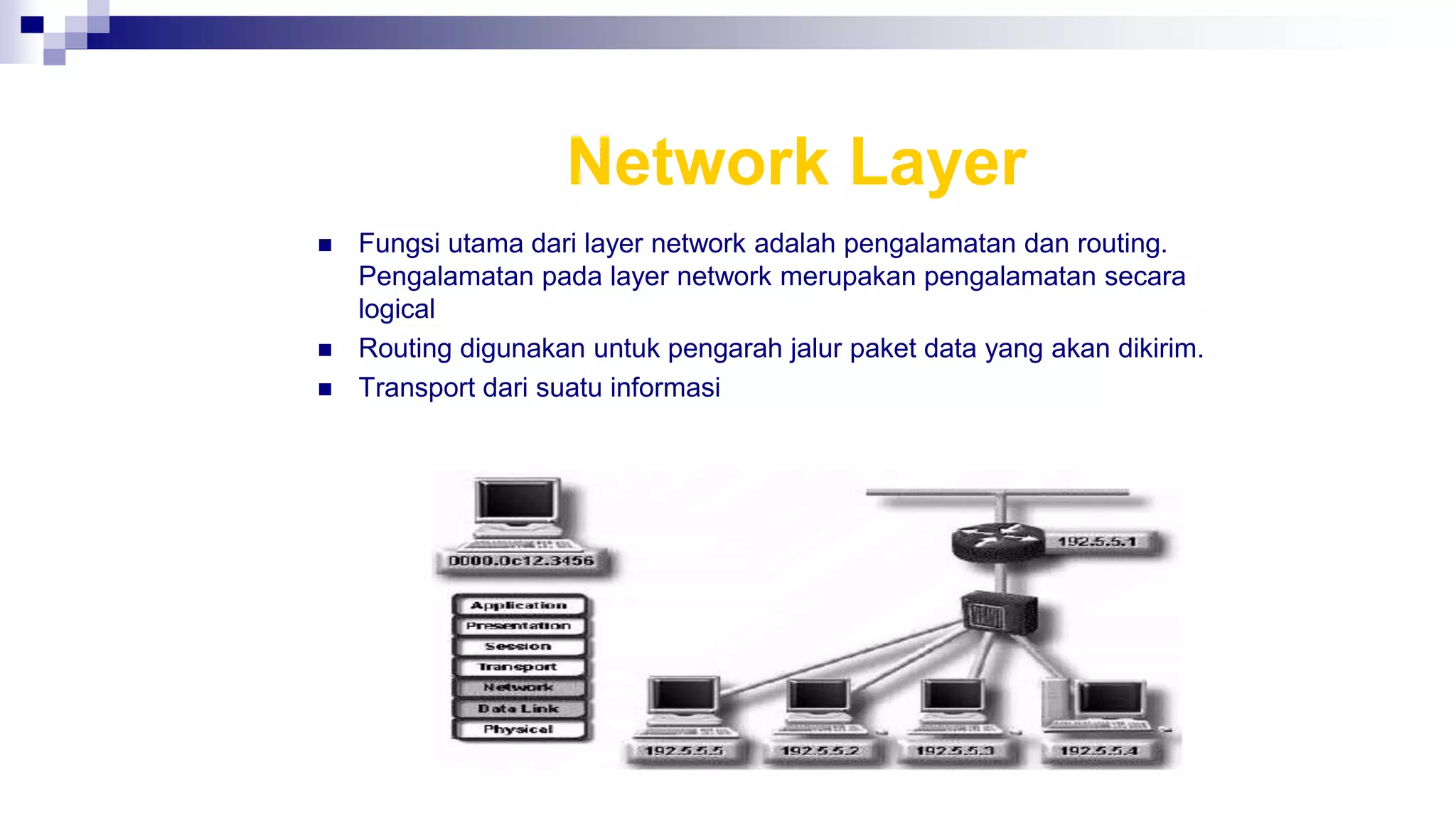Network Layer
 Fungsi utama dari layer network adalah pengalamatan dan routing.
Pengalamatan pada layer network merupakan pengalamatan secara
logical
 Routing digunakan untuk pengarah jalur paket data yang akan dikirim.
 Transport dari suatu informasi
 