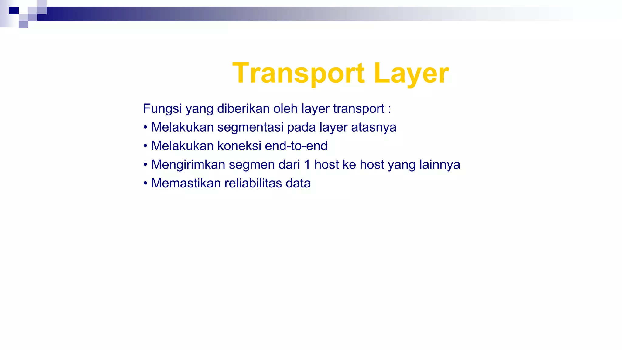 Transport Layer
Fungsi yang diberikan oleh layer transport :
• Melakukan segmentasi pada layer atasnya
• Melakukan koneksi end-to-end
• Mengirimkan segmen dari 1 host ke host yang lainnya
• Memastikan reliabilitas data
 
