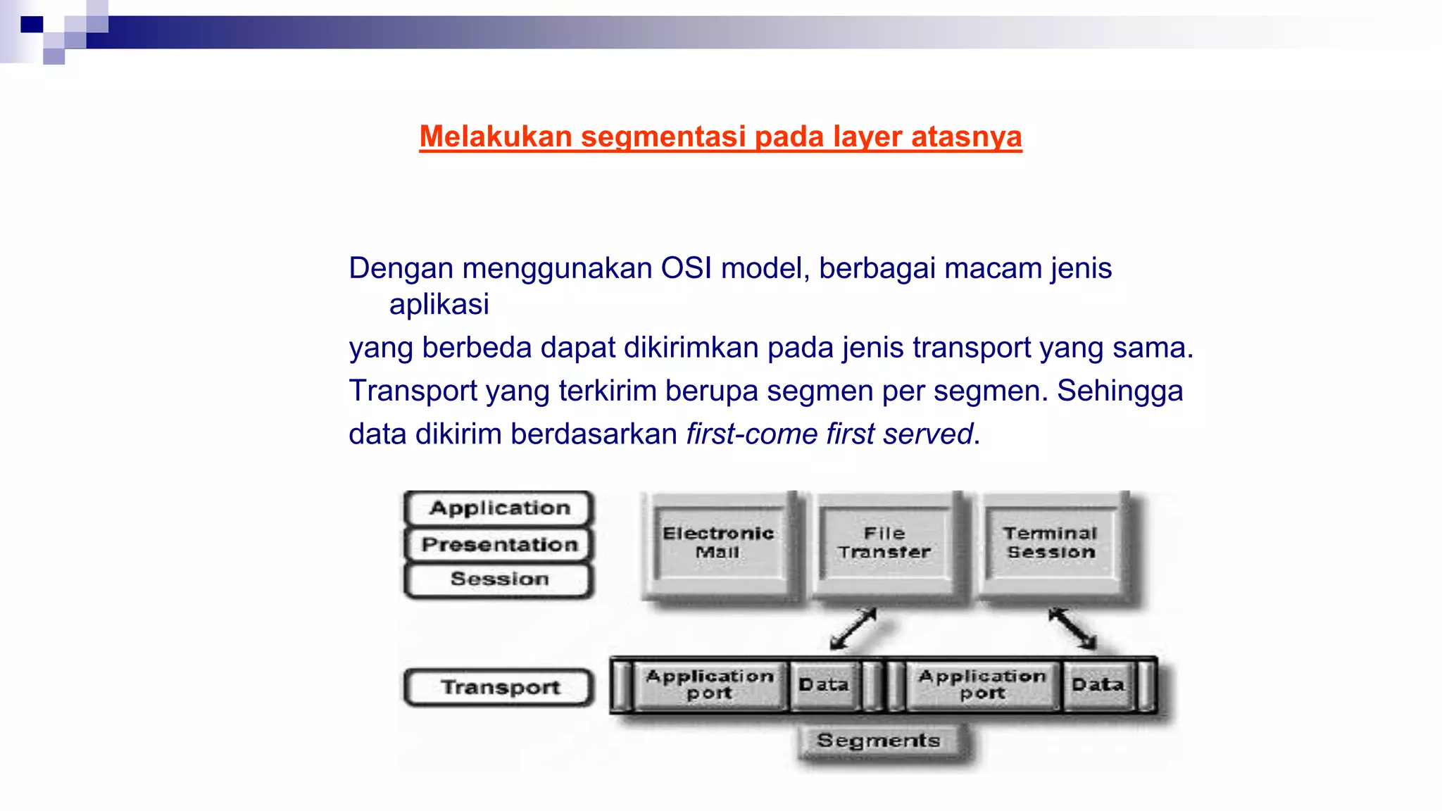 Melakukan segmentasi pada layer atasnya
Dengan menggunakan OSI model, berbagai macam jenis
aplikasi
yang berbeda dapat dikirimkan pada jenis transport yang sama.
Transport yang terkirim berupa segmen per segmen. Sehingga
data dikirim berdasarkan first-come first served.
 