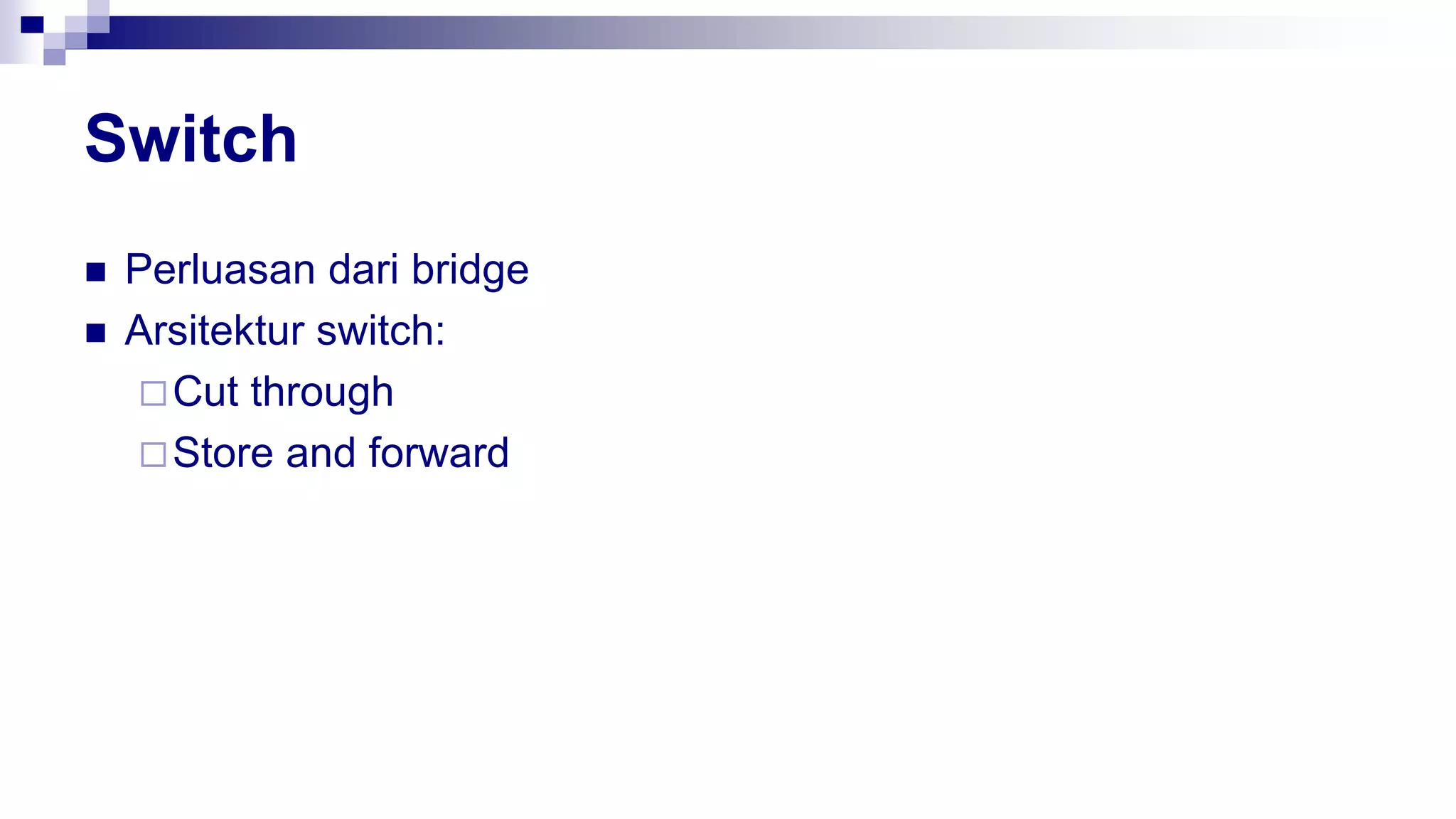 Switch
 Perluasan dari bridge
 Arsitektur switch:
Cut through
Store and forward
 
