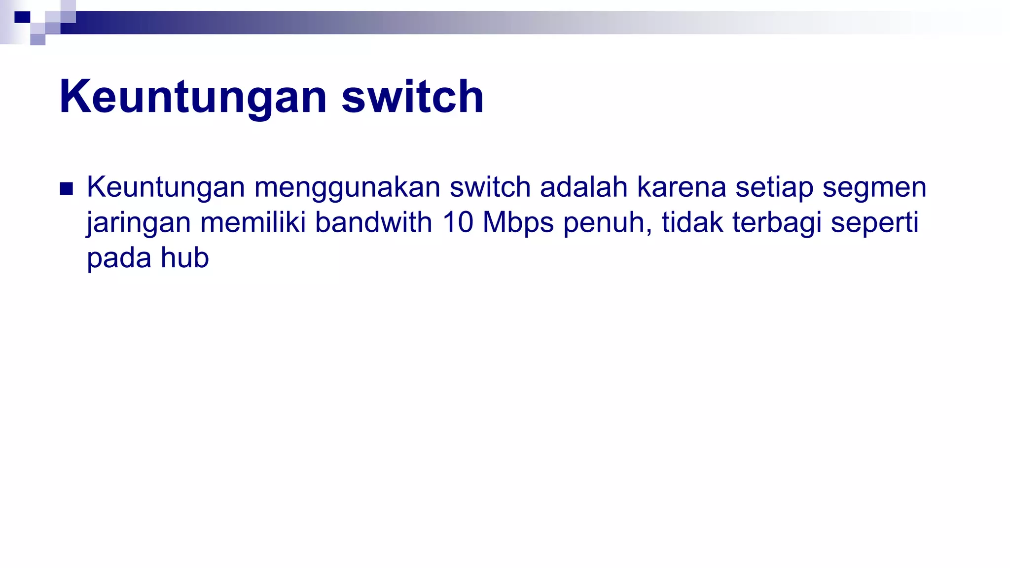 Keuntungan switch
 Keuntungan menggunakan switch adalah karena setiap segmen
jaringan memiliki bandwith 10 Mbps penuh, tidak terbagi seperti
pada hub
 