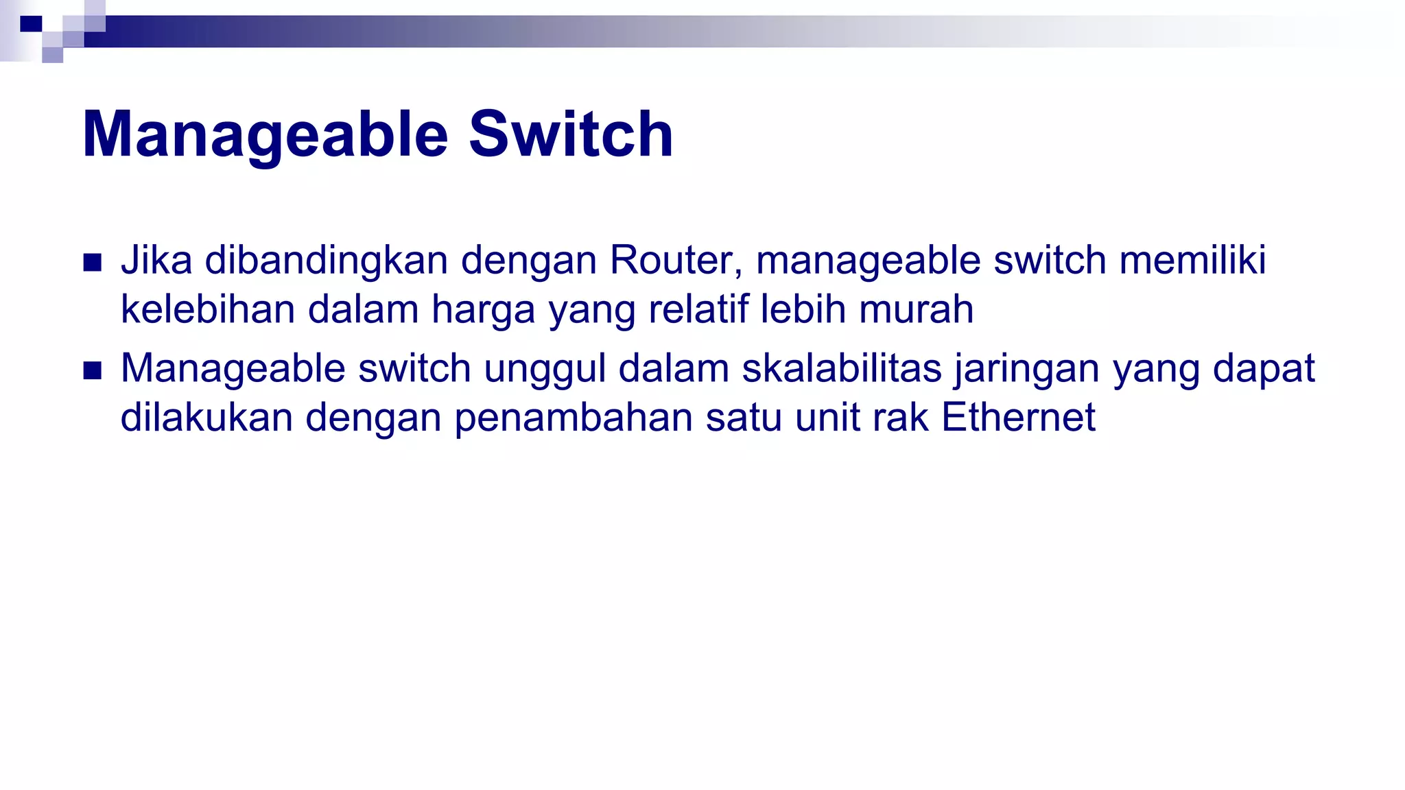 Manageable Switch
 Jika dibandingkan dengan Router, manageable switch memiliki
kelebihan dalam harga yang relatif lebih murah
 Manageable switch unggul dalam skalabilitas jaringan yang dapat
dilakukan dengan penambahan satu unit rak Ethernet
 
