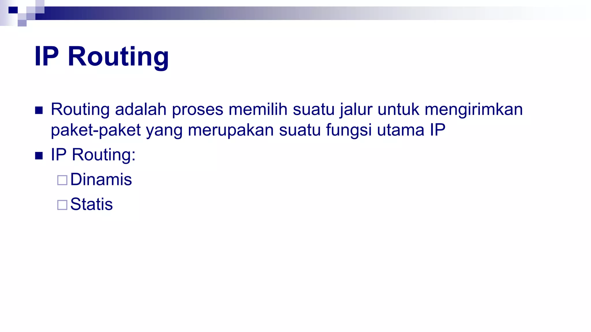 IP Routing
 Routing adalah proses memilih suatu jalur untuk mengirimkan
paket-paket yang merupakan suatu fungsi utama IP
 IP Routing:
Dinamis
Statis
 