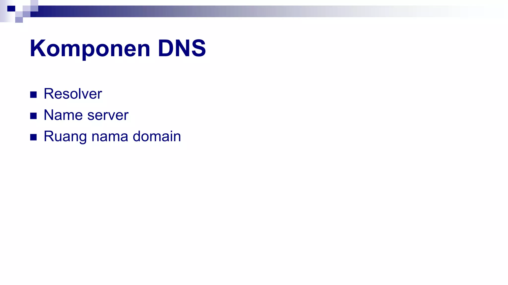 Komponen DNS
 Resolver
 Name server
 Ruang nama domain
 