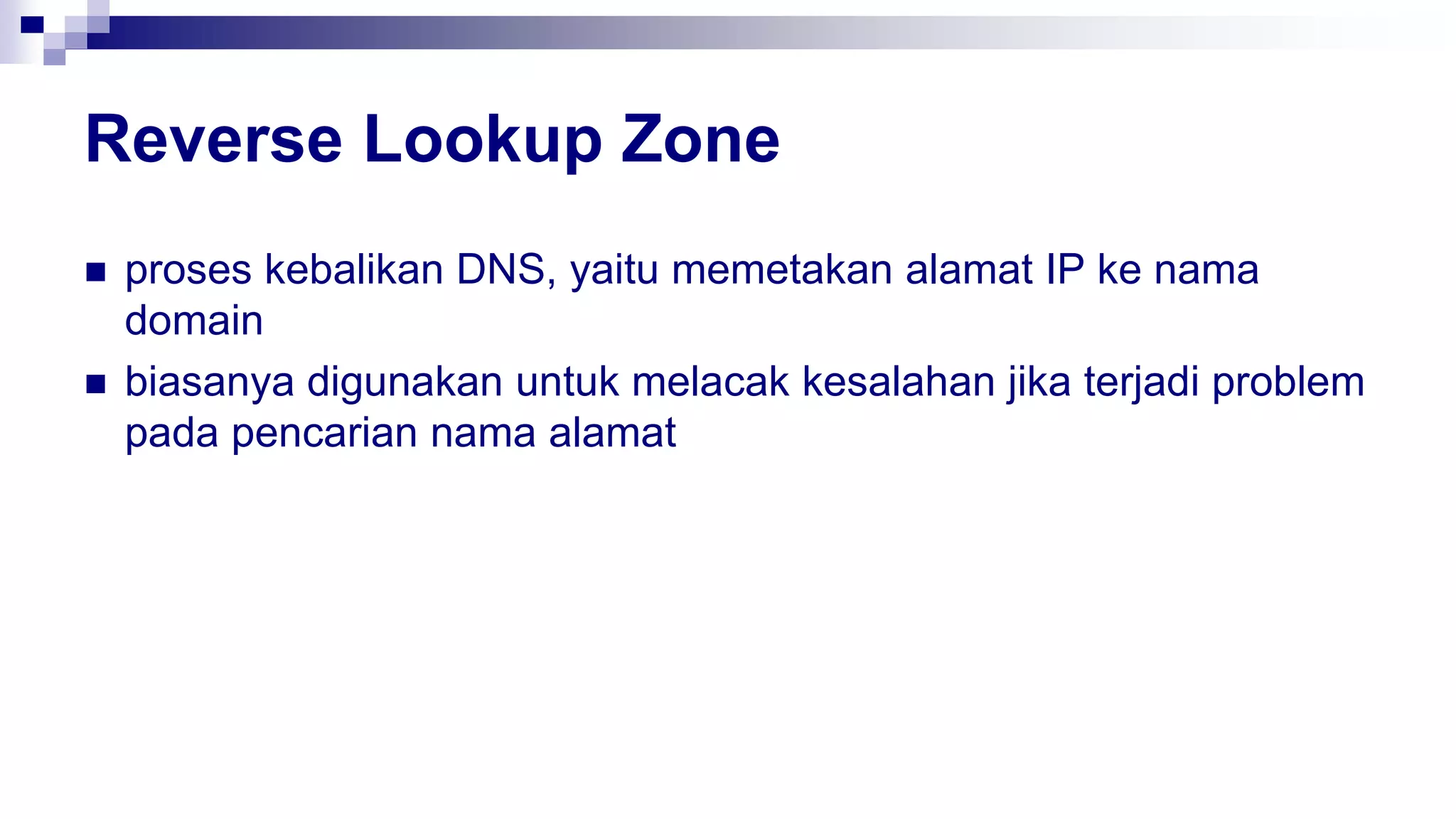 Reverse Lookup Zone
 proses kebalikan DNS, yaitu memetakan alamat IP ke nama
domain
 biasanya digunakan untuk melacak kesalahan jika terjadi problem
pada pencarian nama alamat
 