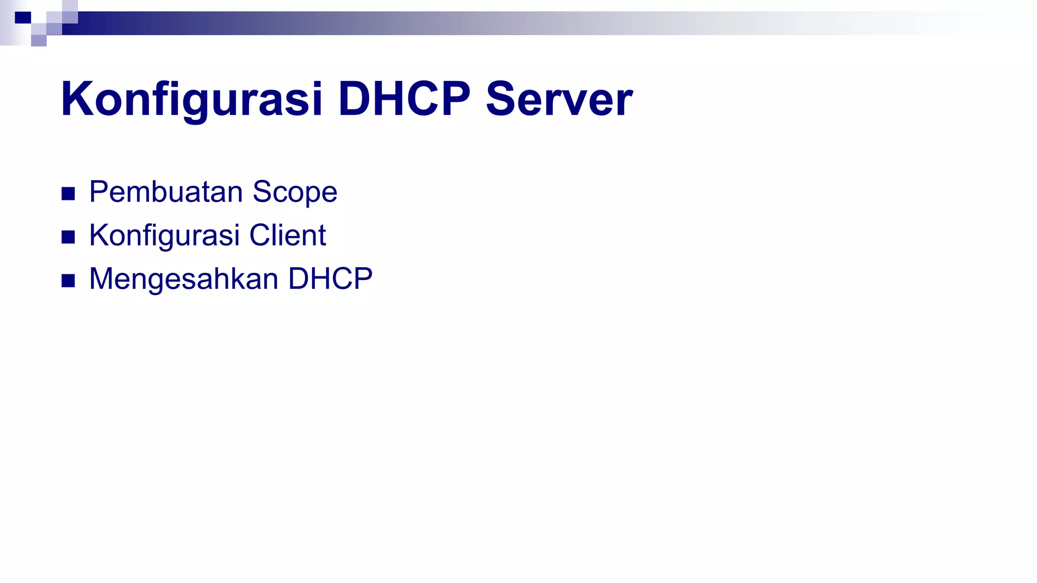 Konfigurasi DHCP Server
 Pembuatan Scope
 Konfigurasi Client
 Mengesahkan DHCP
 