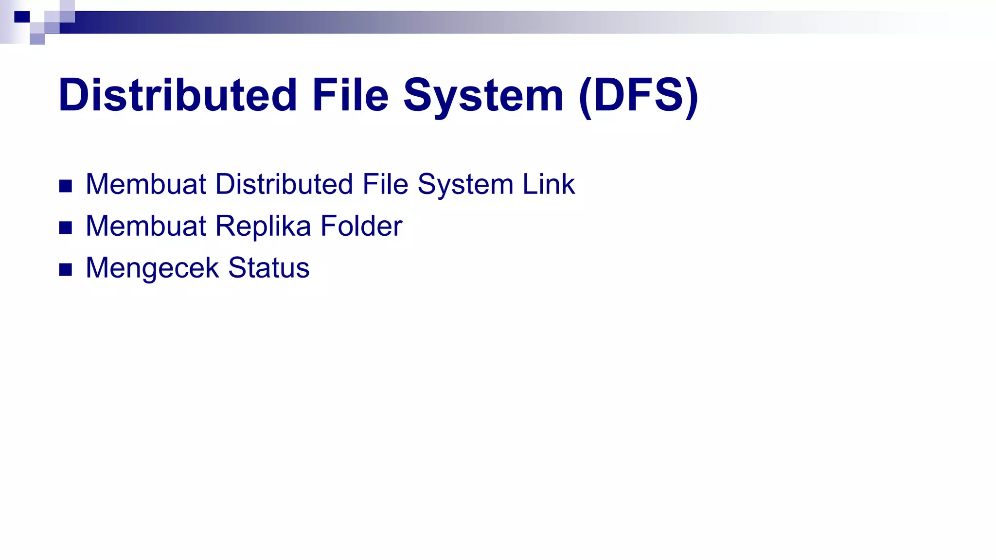 Distributed File System (DFS)
 Membuat Distributed File System Link
 Membuat Replika Folder
 Mengecek Status
 