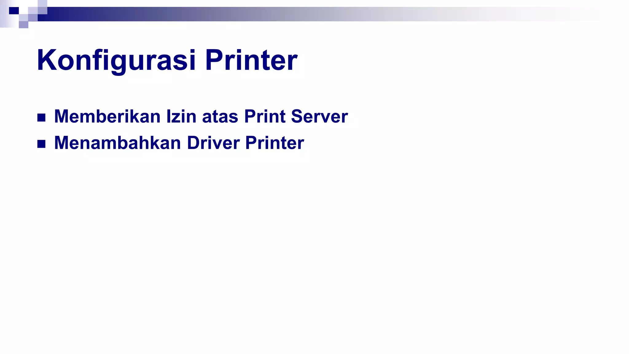 Konfigurasi Printer
 Memberikan Izin atas Print Server
 Menambahkan Driver Printer
 