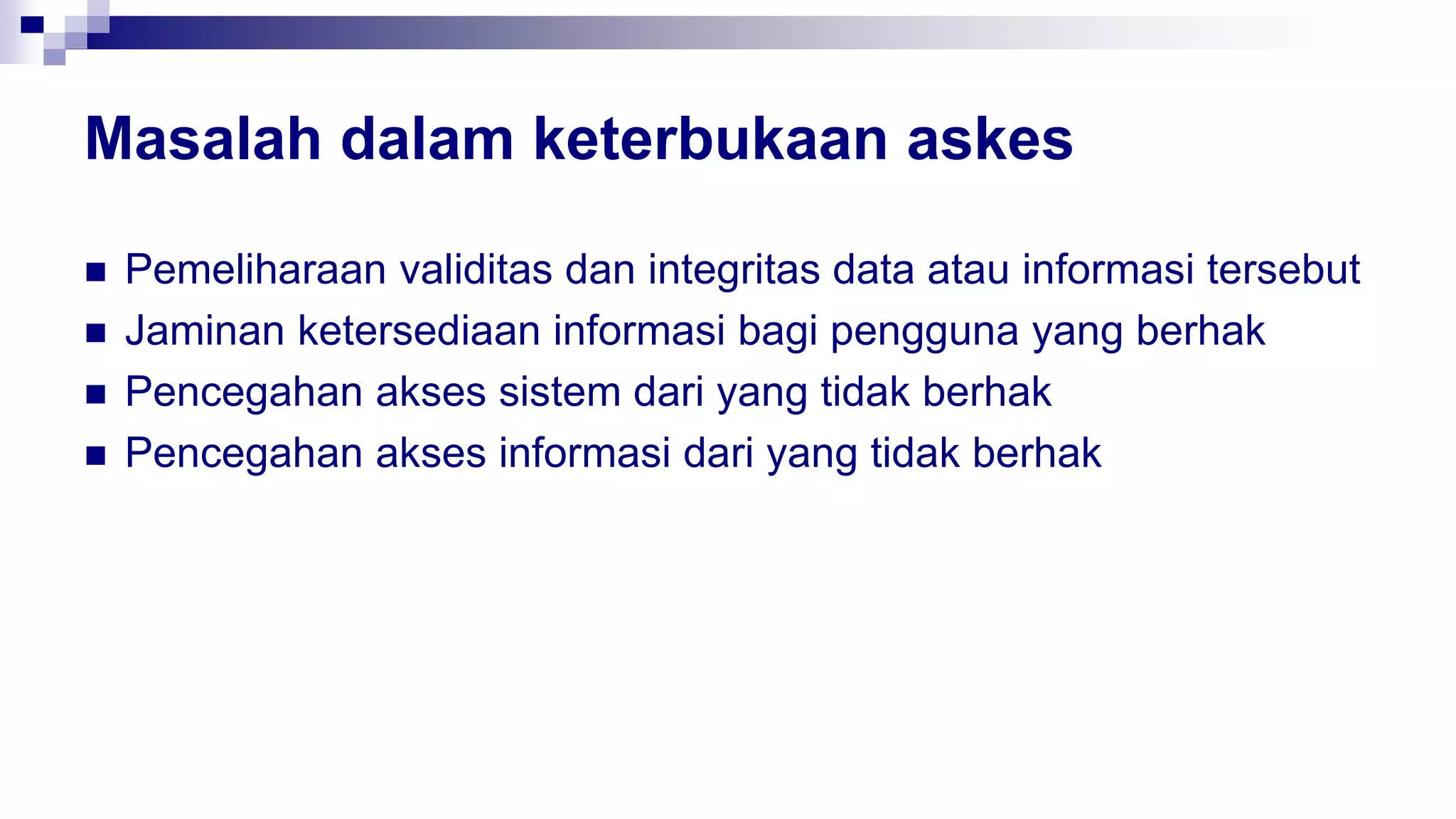 Masalah dalam keterbukaan askes
 Pemeliharaan validitas dan integritas data atau informasi tersebut
 Jaminan ketersediaan informasi bagi pengguna yang berhak
 Pencegahan akses sistem dari yang tidak berhak
 Pencegahan akses informasi dari yang tidak berhak
 