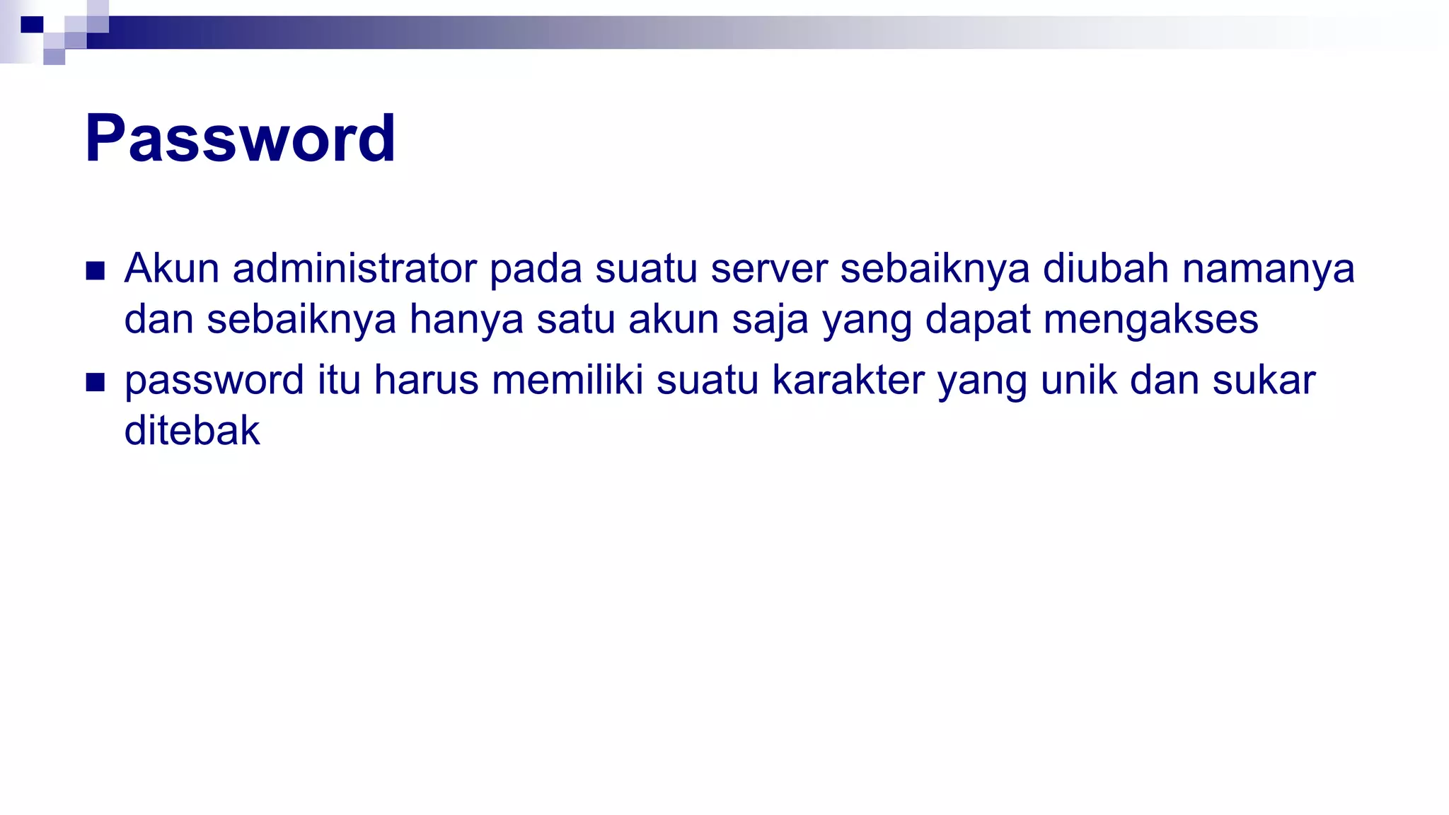 Password
 Akun administrator pada suatu server sebaiknya diubah namanya
dan sebaiknya hanya satu akun saja yang dapat mengakses
 password itu harus memiliki suatu karakter yang unik dan sukar
ditebak
 