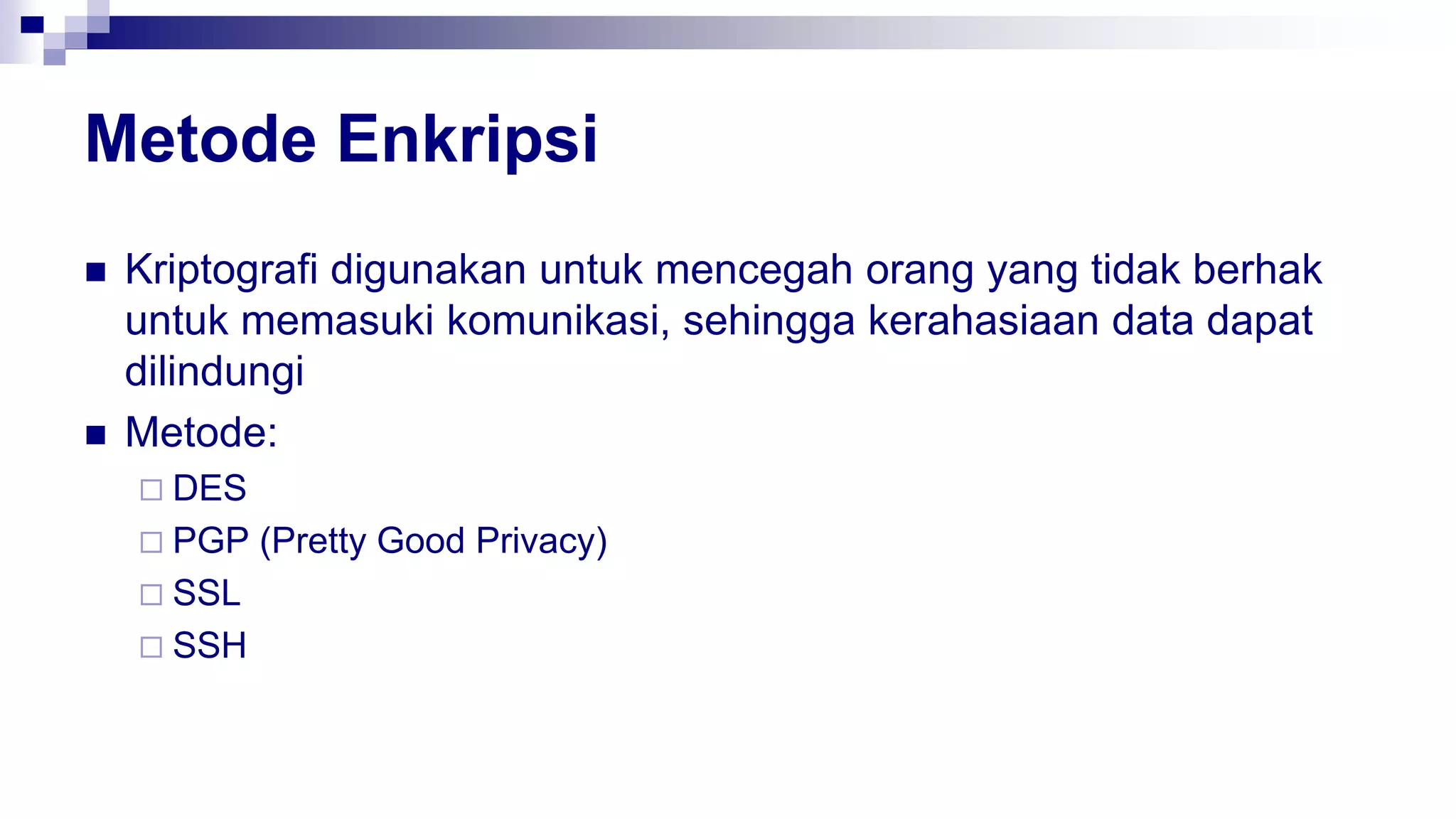 Metode Enkripsi
 Kriptografi digunakan untuk mencegah orang yang tidak berhak
untuk memasuki komunikasi, sehingga kerahasiaan data dapat
dilindungi
 Metode:
 DES
 PGP (Pretty Good Privacy)
 SSL
 SSH
 
