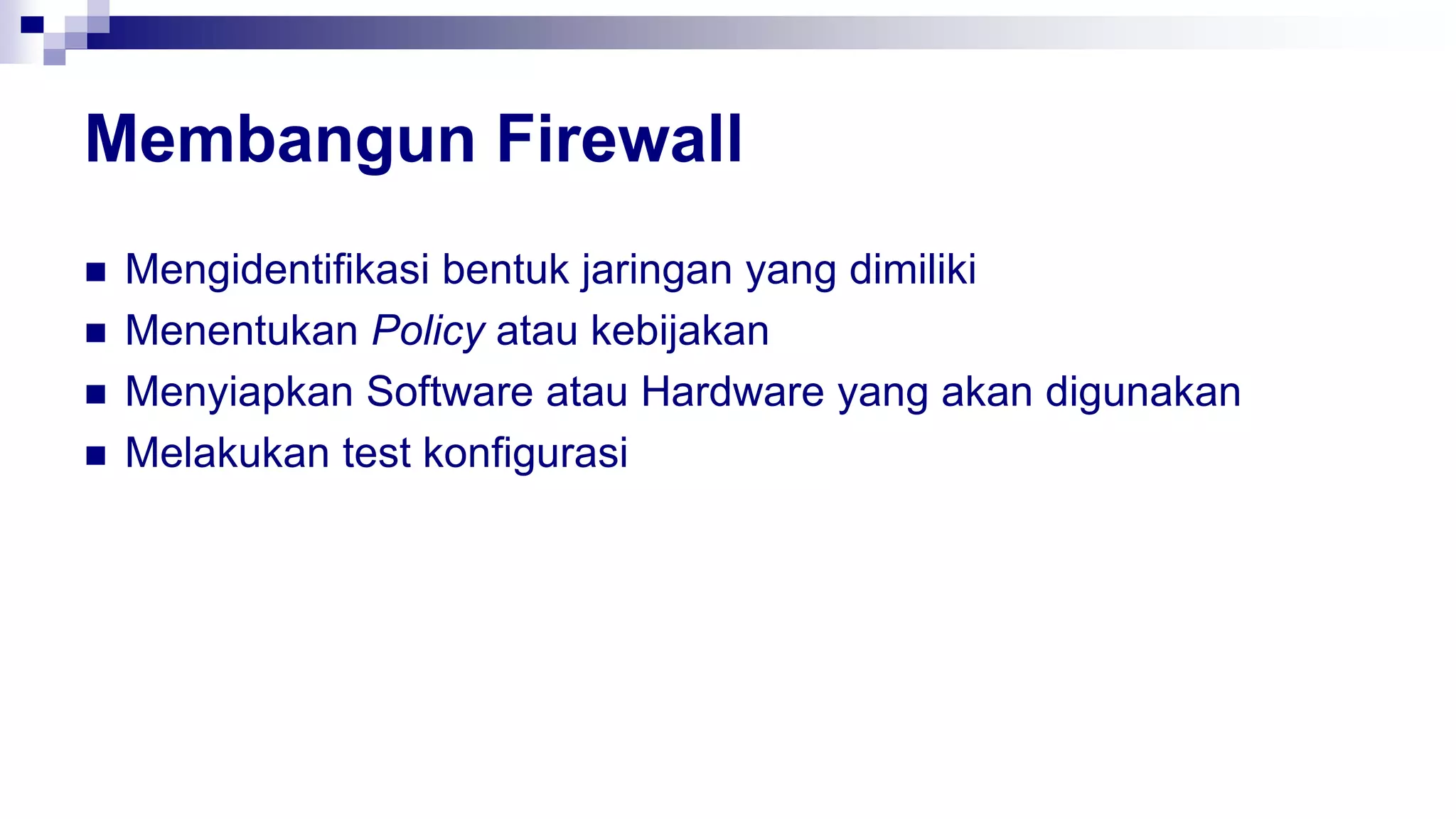 Membangun Firewall
 Mengidentifikasi bentuk jaringan yang dimiliki
 Menentukan Policy atau kebijakan
 Menyiapkan Software atau Hardware yang akan digunakan
 Melakukan test konfigurasi
 