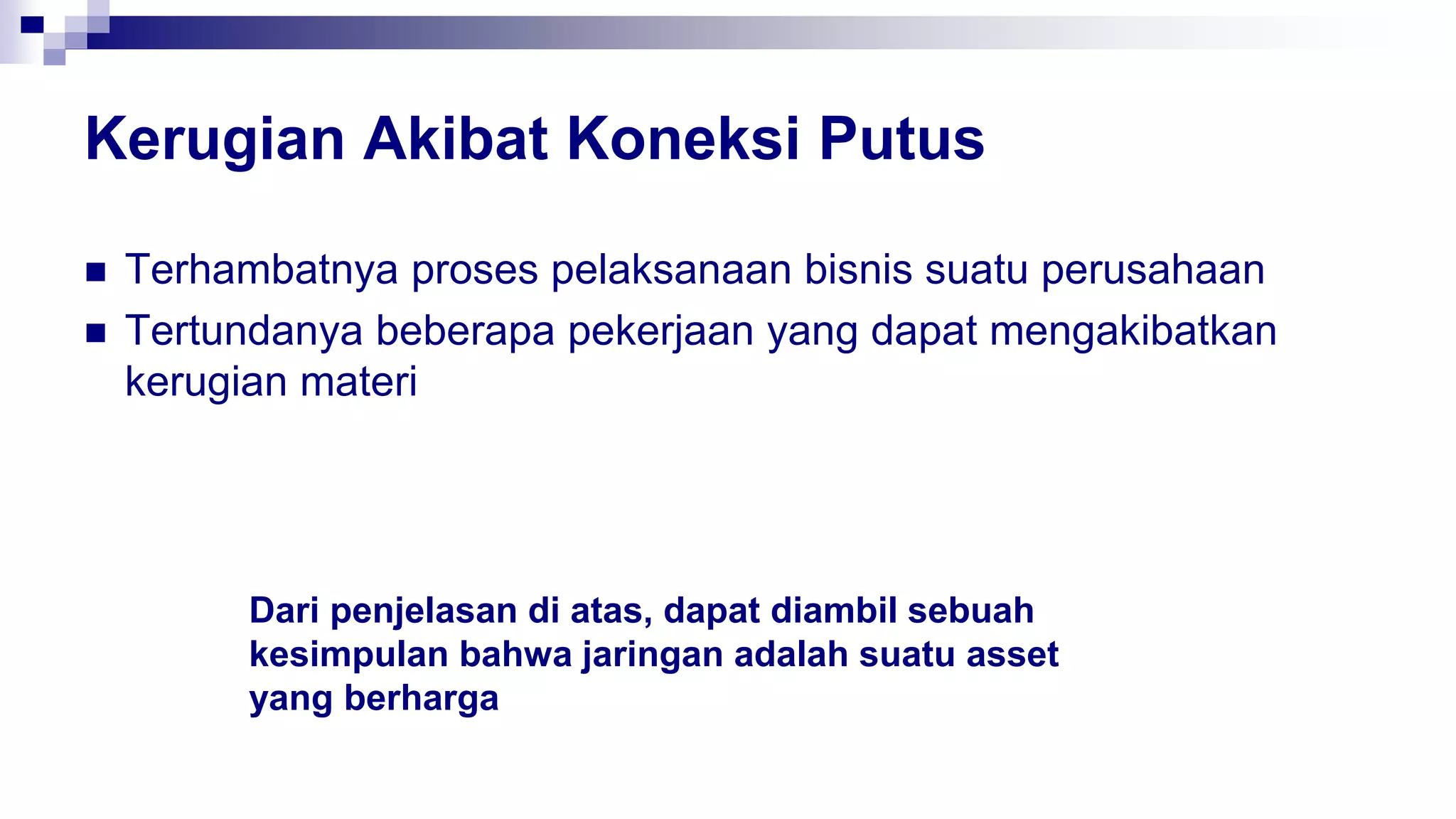 Kerugian Akibat Koneksi Putus
 Terhambatnya proses pelaksanaan bisnis suatu perusahaan
 Tertundanya beberapa pekerjaan yang dapat mengakibatkan
kerugian materi
Dari penjelasan di atas, dapat diambil sebuah
kesimpulan bahwa jaringan adalah suatu asset
yang berharga
 
