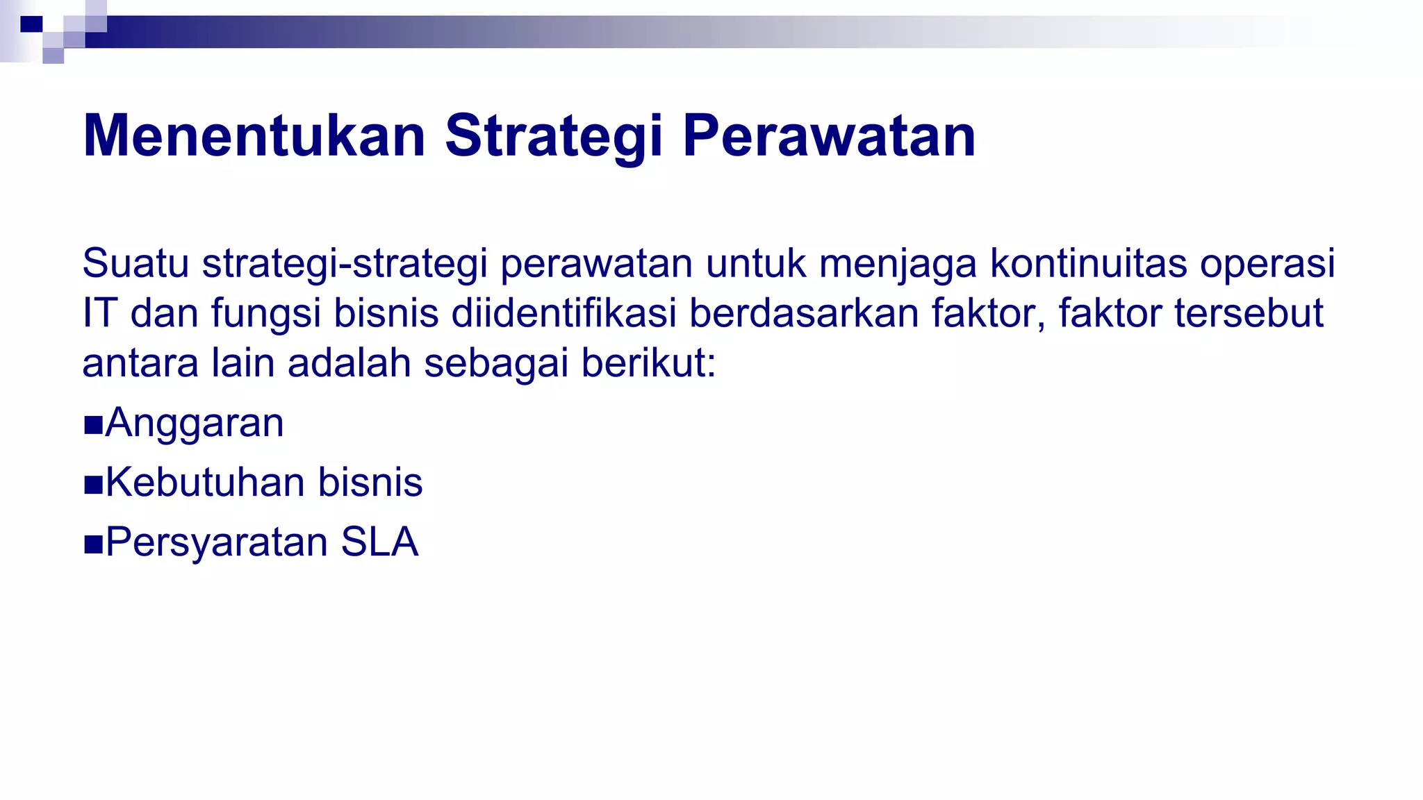 Menentukan Strategi Perawatan
Suatu strategi-strategi perawatan untuk menjaga kontinuitas operasi
IT dan fungsi bisnis diidentifikasi berdasarkan faktor, faktor tersebut
antara lain adalah sebagai berikut:
Anggaran
Kebutuhan bisnis
Persyaratan SLA
 
