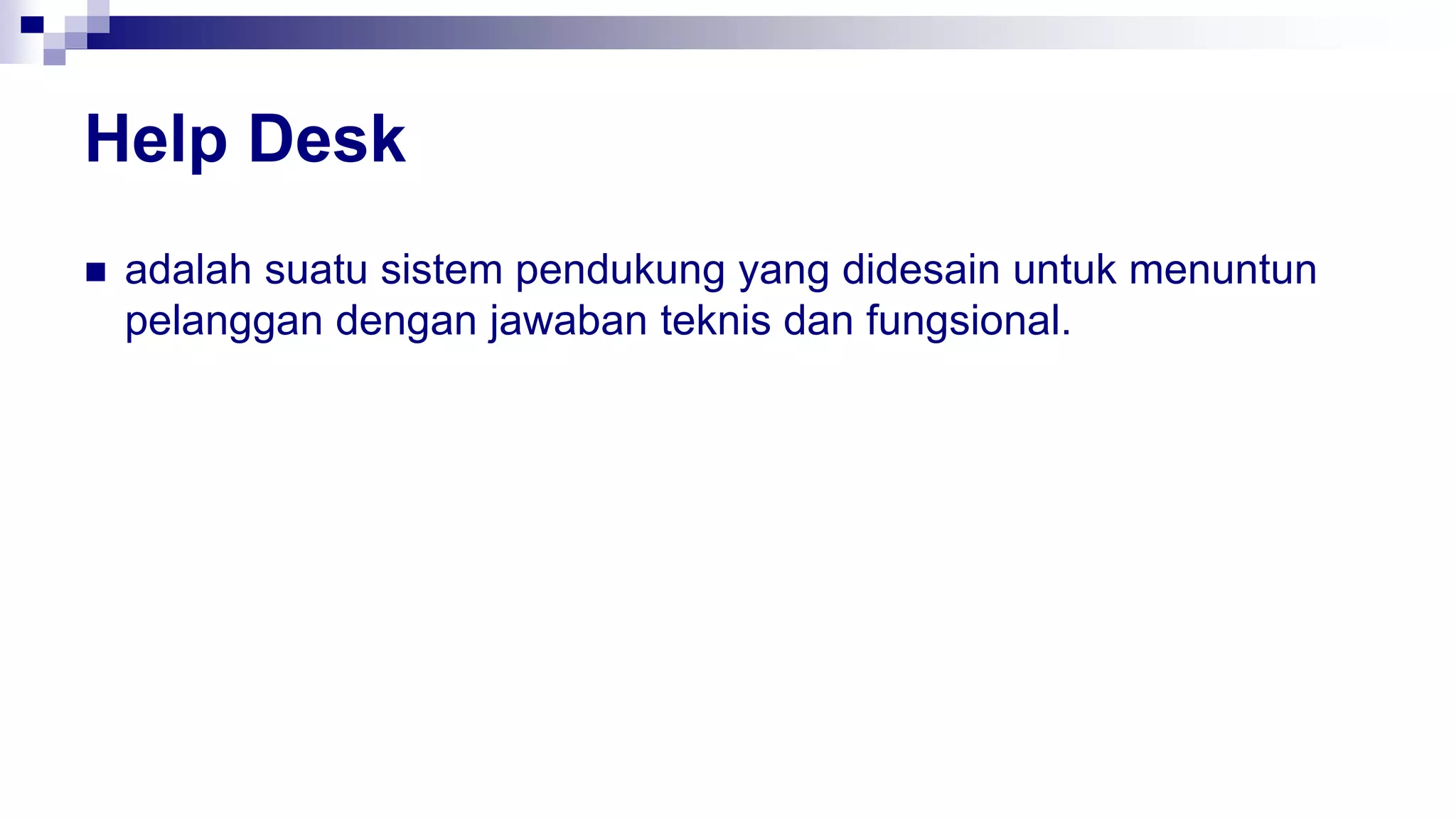 Help Desk
 adalah suatu sistem pendukung yang didesain untuk menuntun
pelanggan dengan jawaban teknis dan fungsional.
 
