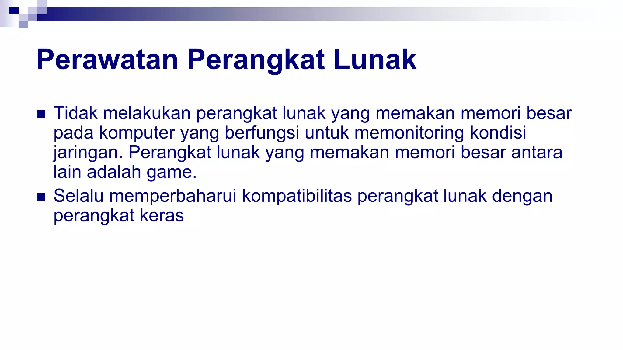 Perawatan Perangkat Lunak
 Tidak melakukan perangkat lunak yang memakan memori besar
pada komputer yang berfungsi untuk memonitoring kondisi
jaringan. Perangkat lunak yang memakan memori besar antara
lain adalah game.
 Selalu memperbaharui kompatibilitas perangkat lunak dengan
perangkat keras
 