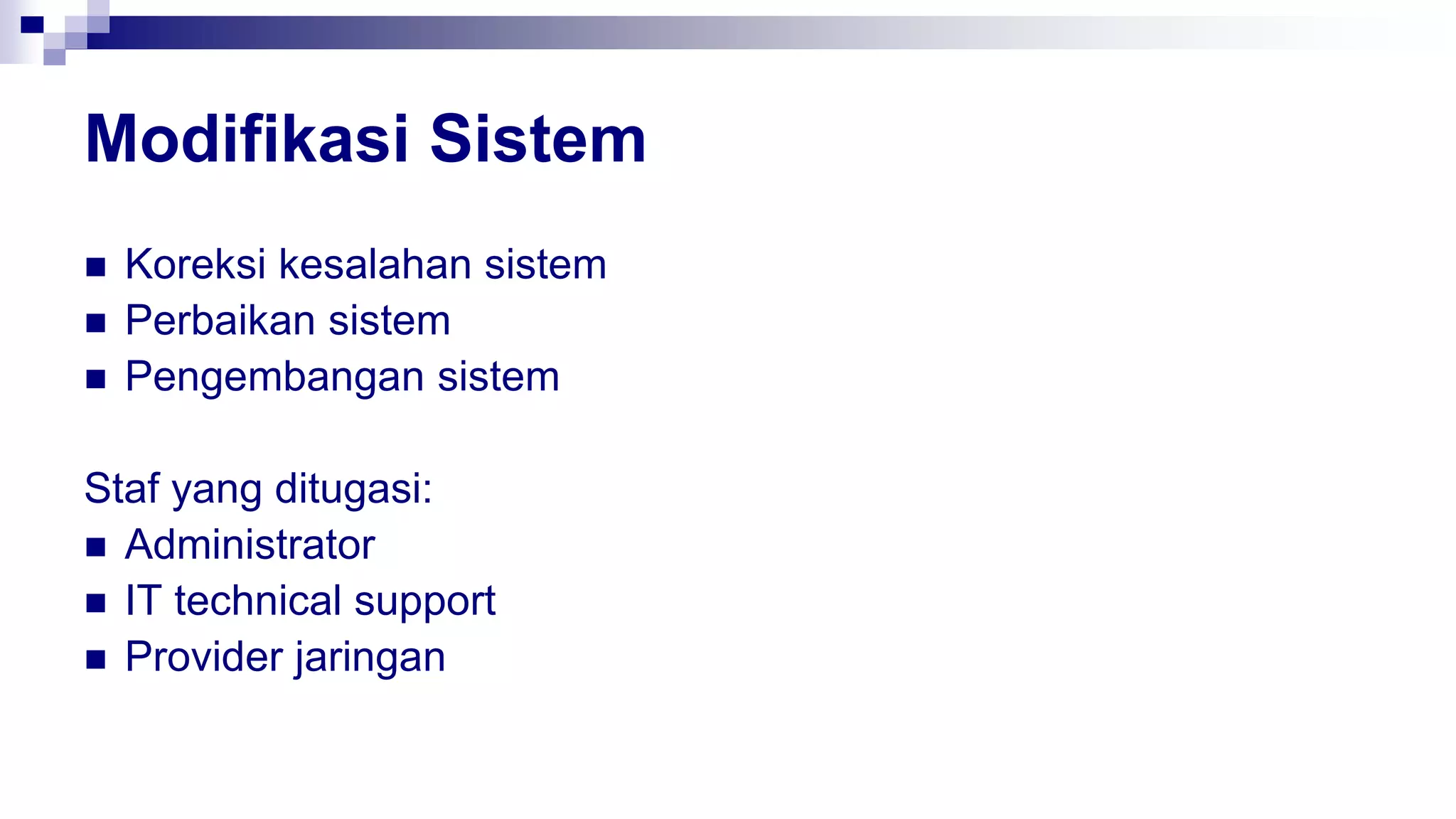 Modifikasi Sistem
 Koreksi kesalahan sistem
 Perbaikan sistem
 Pengembangan sistem
Staf yang ditugasi:
 Administrator
 IT technical support
 Provider jaringan
 