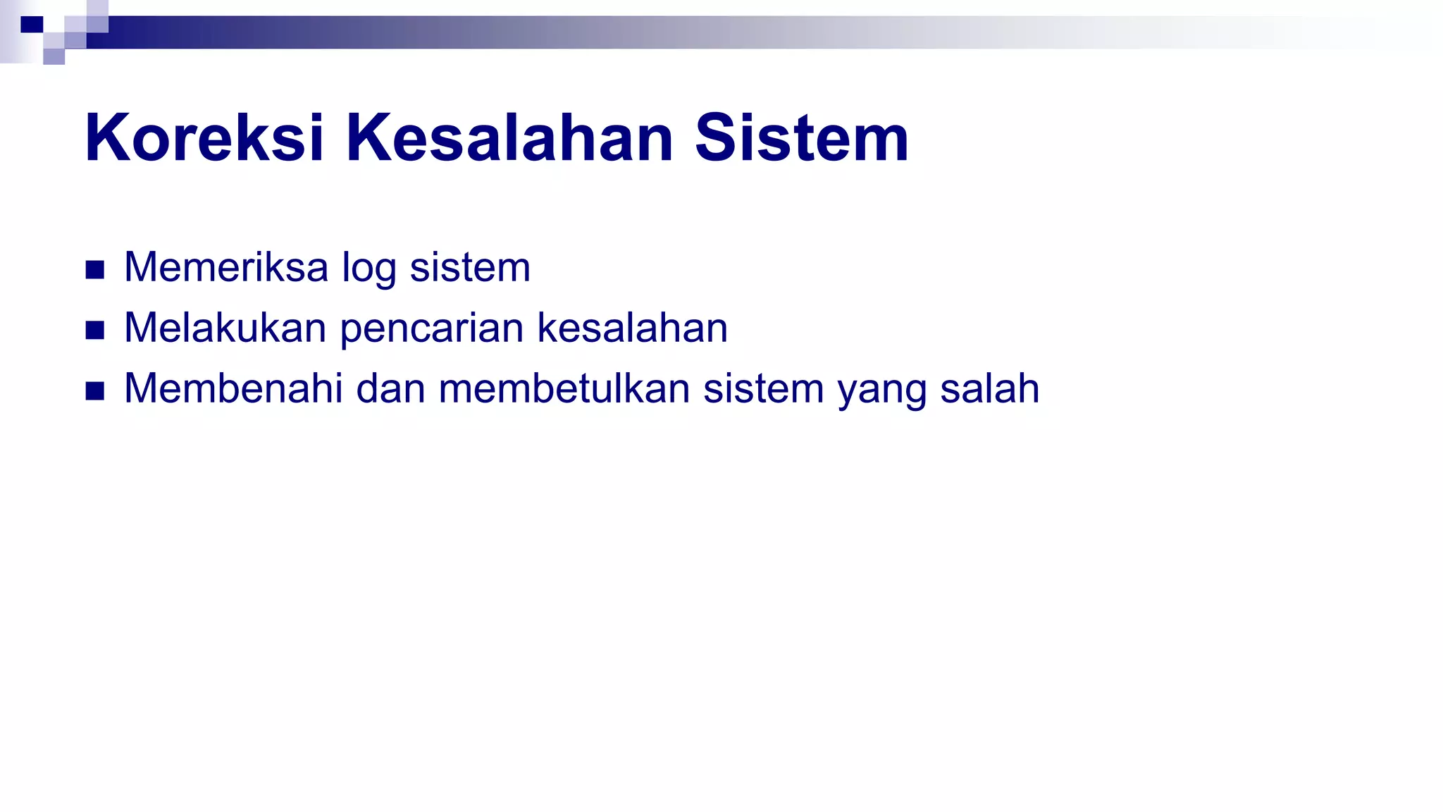 Koreksi Kesalahan Sistem
 Memeriksa log sistem
 Melakukan pencarian kesalahan
 Membenahi dan membetulkan sistem yang salah
 