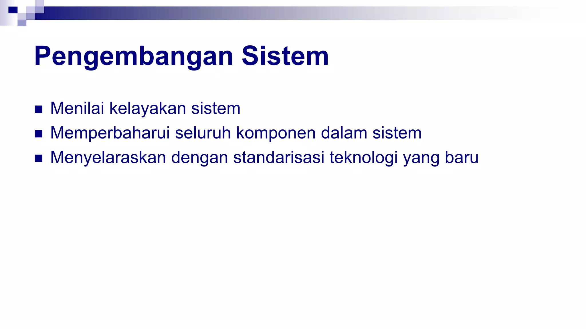 Pengembangan Sistem
 Menilai kelayakan sistem
 Memperbaharui seluruh komponen dalam sistem
 Menyelaraskan dengan standarisasi teknologi yang baru
 