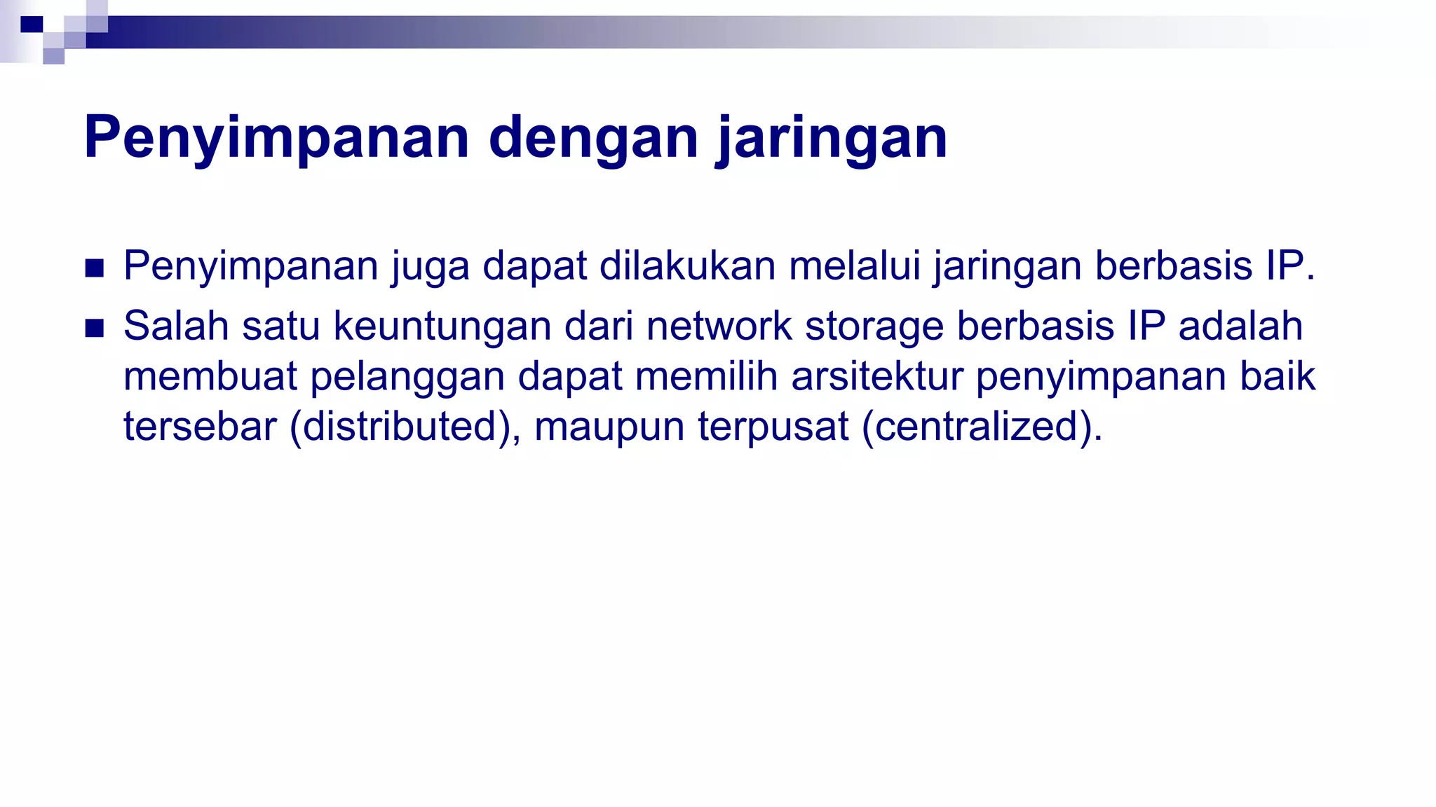 Penyimpanan dengan jaringan
 Penyimpanan juga dapat dilakukan melalui jaringan berbasis IP.
 Salah satu keuntungan dari network storage berbasis IP adalah
membuat pelanggan dapat memilih arsitektur penyimpanan baik
tersebar (distributed), maupun terpusat (centralized).
 